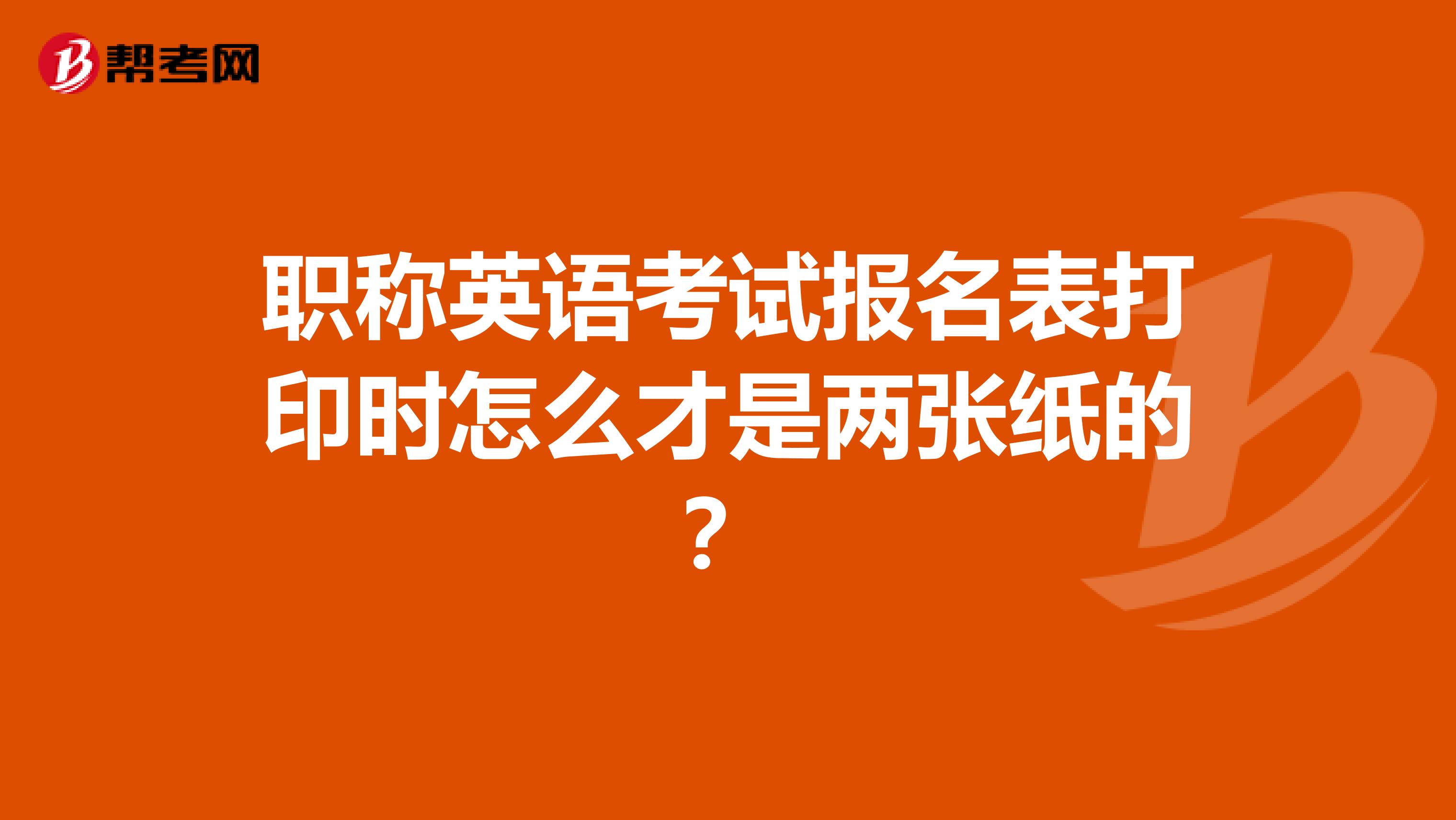 职称英语考试报名表打印时怎么才是两张纸的?