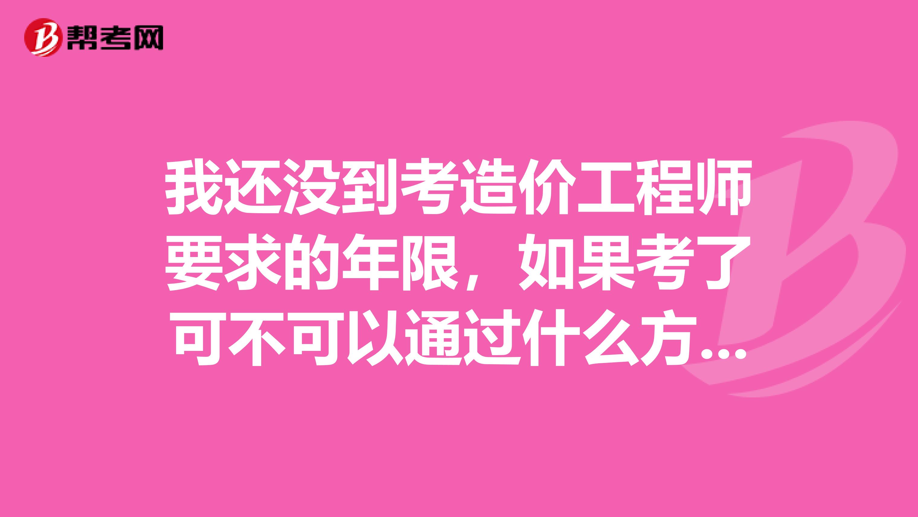 我還沒到考造價工程師要求的年限，如果考了可不可以通過什么方式可以注冊？