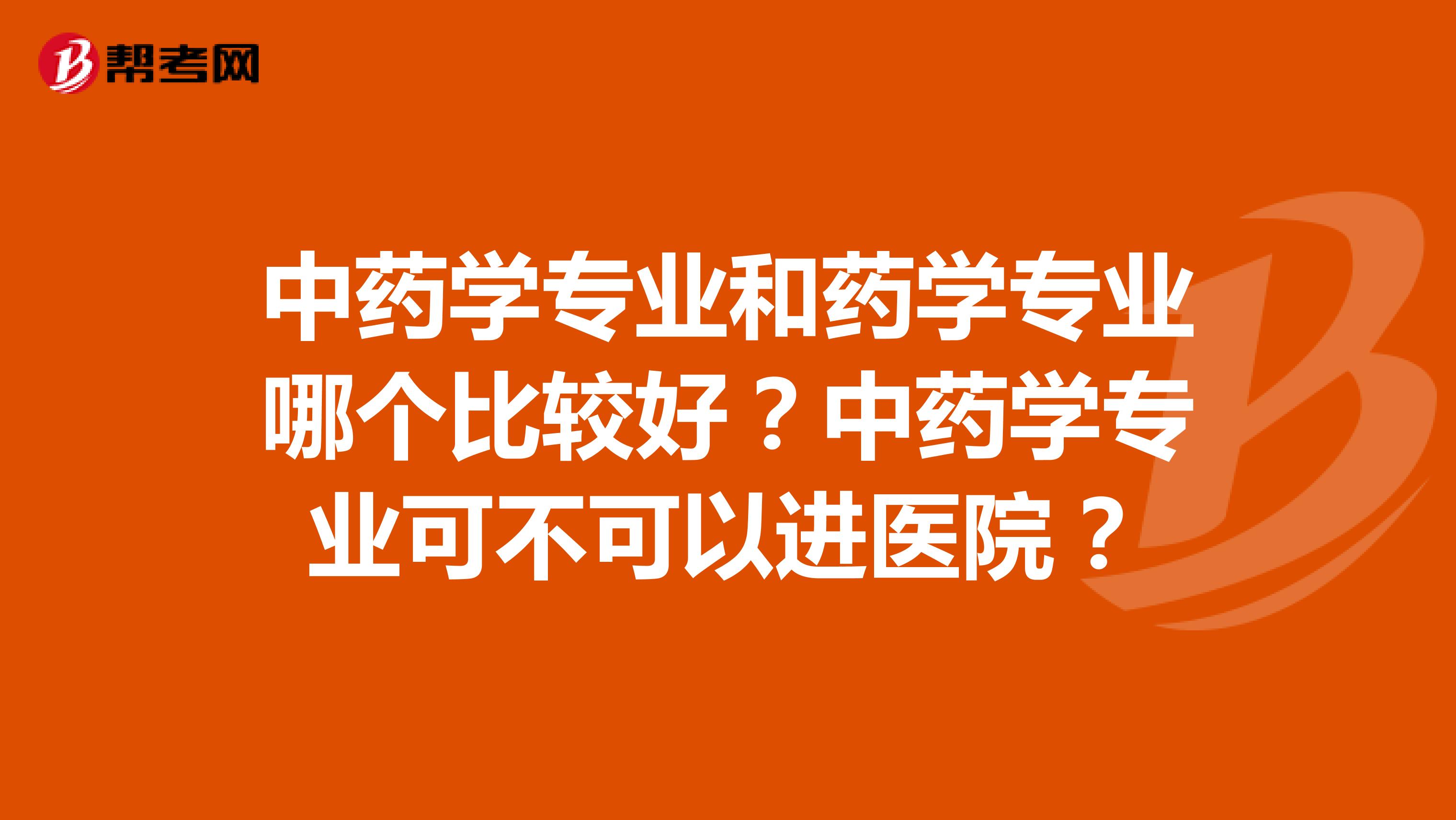 中药学专业和药学专业哪个比较好？中药学专业可不可以进医院？