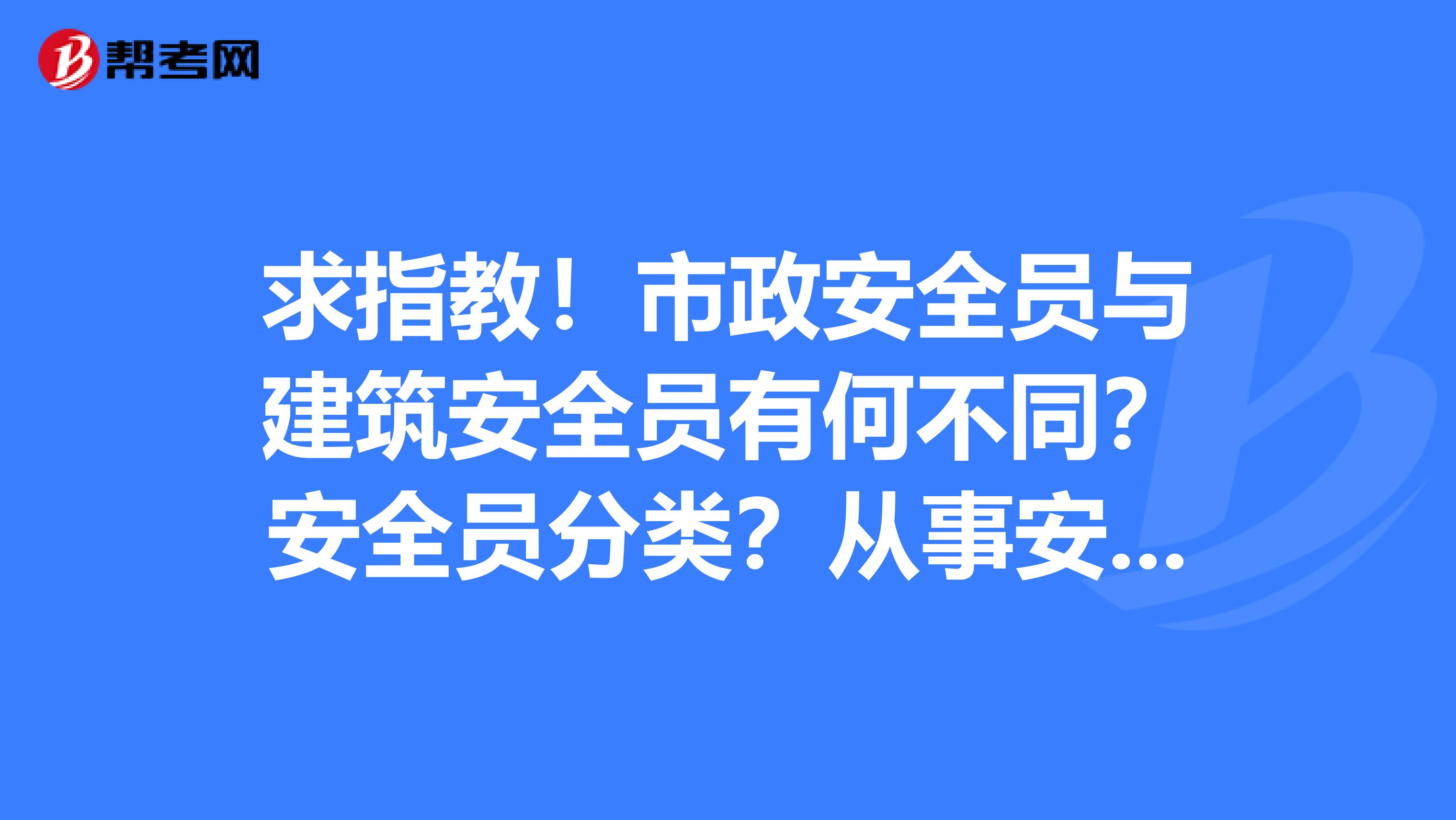 求指教!市政安全员与建筑安全员有何不同?安全员分类?从事安全员的必要资格证书有几个?安全员考试难考吗?