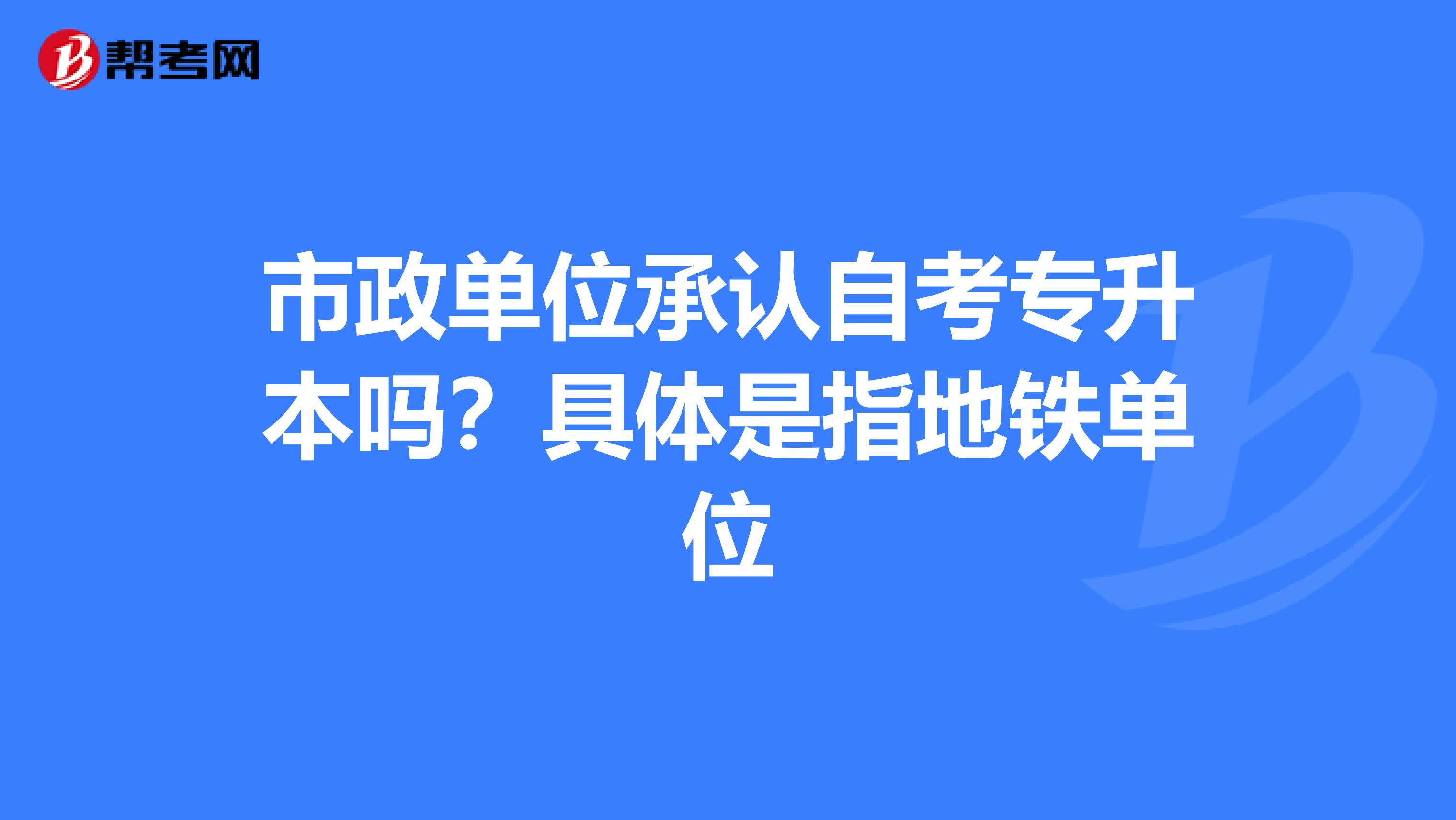 市政单位承认自考专升本吗?具体是指地铁单位