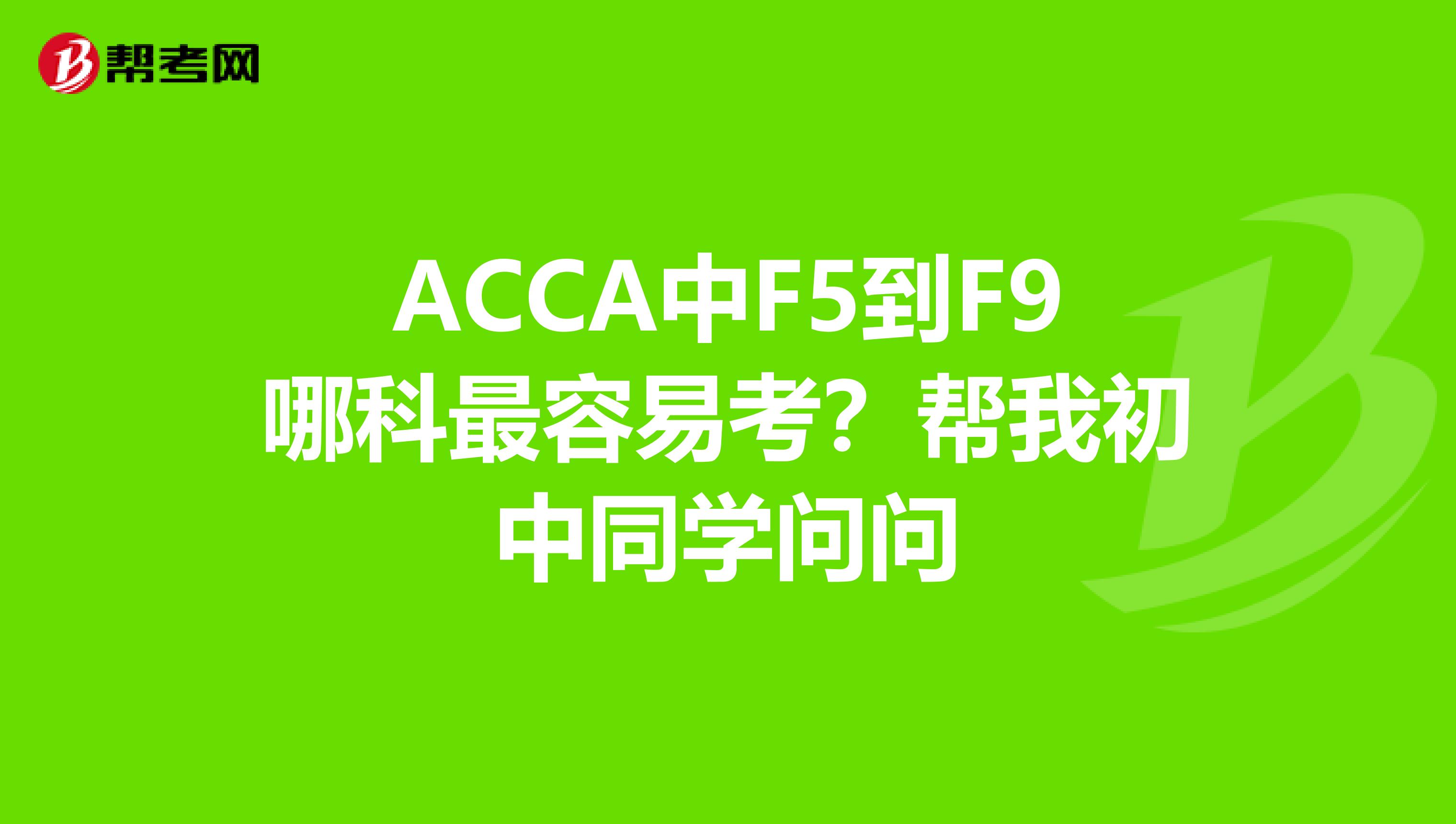 ACCA中F5到F9哪科最容易考?帮我初中同学问问