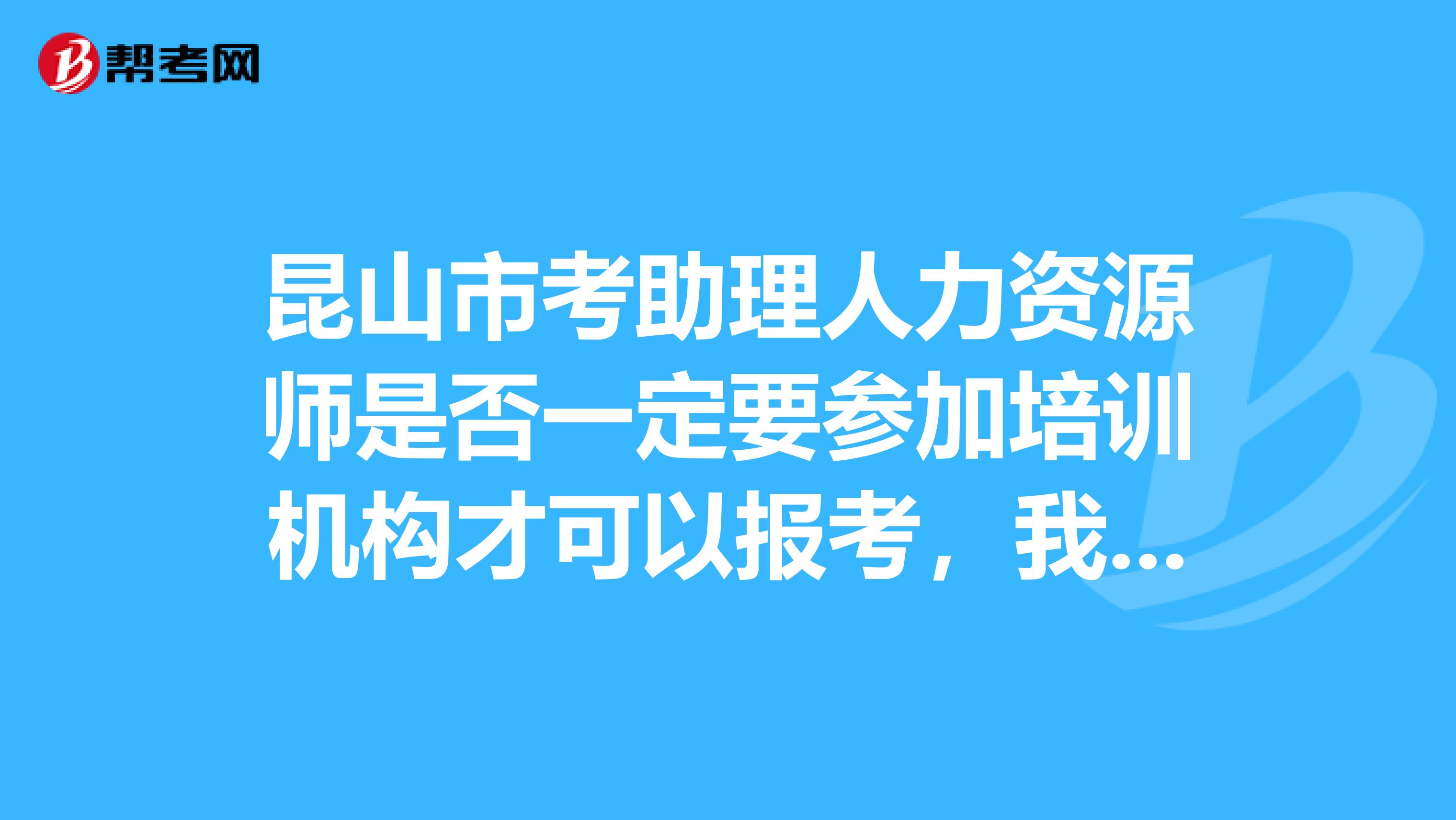 昆山市考助理人力资源师是否一定要参加培训机构才可以报考，我是非专业的。自己看书报名不可以吗？在线等