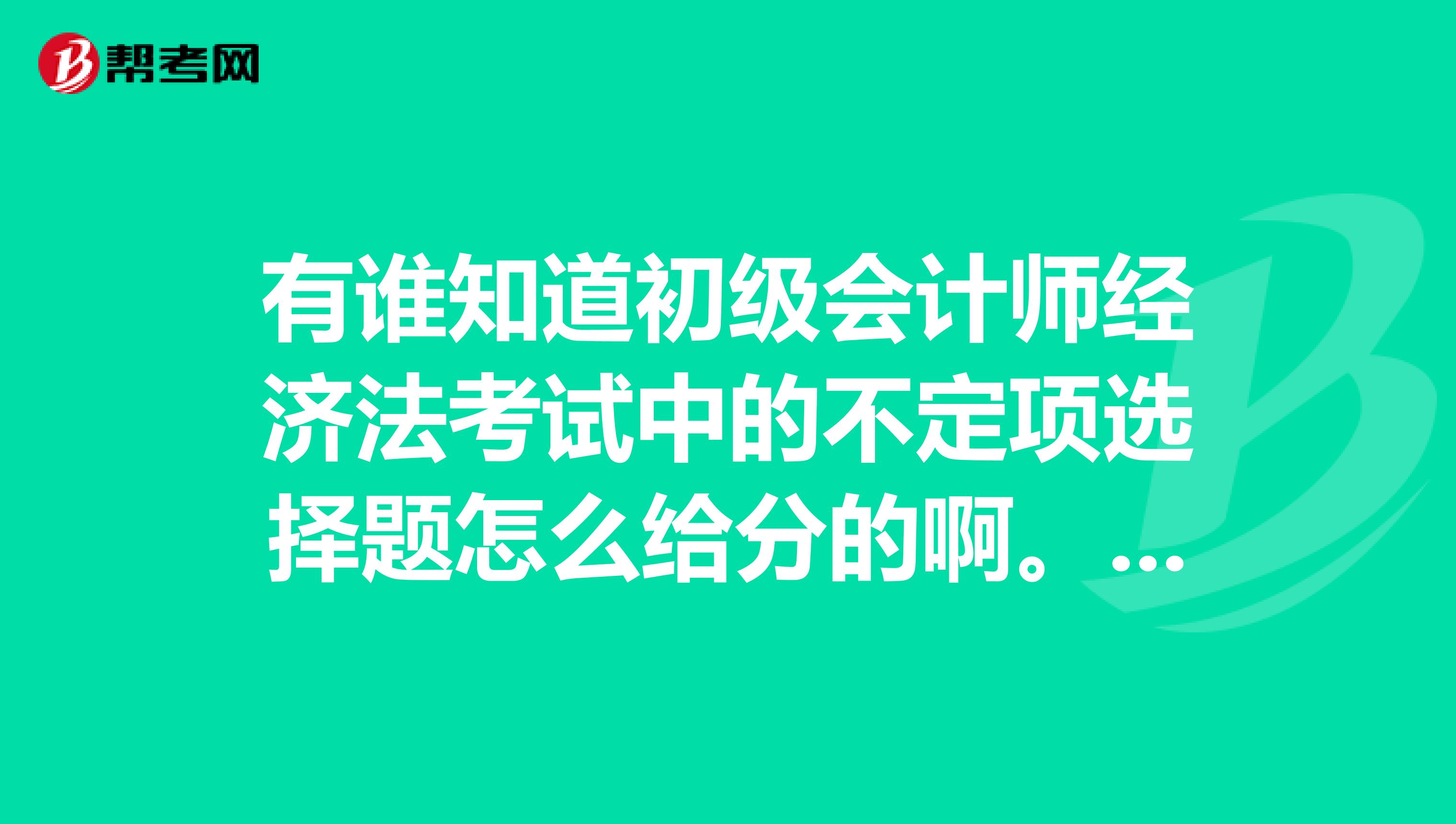 有谁知道初级会计师经济法考试中的不定项选择题怎么给分的啊。就是少选给相应分值这相应分是多少啊