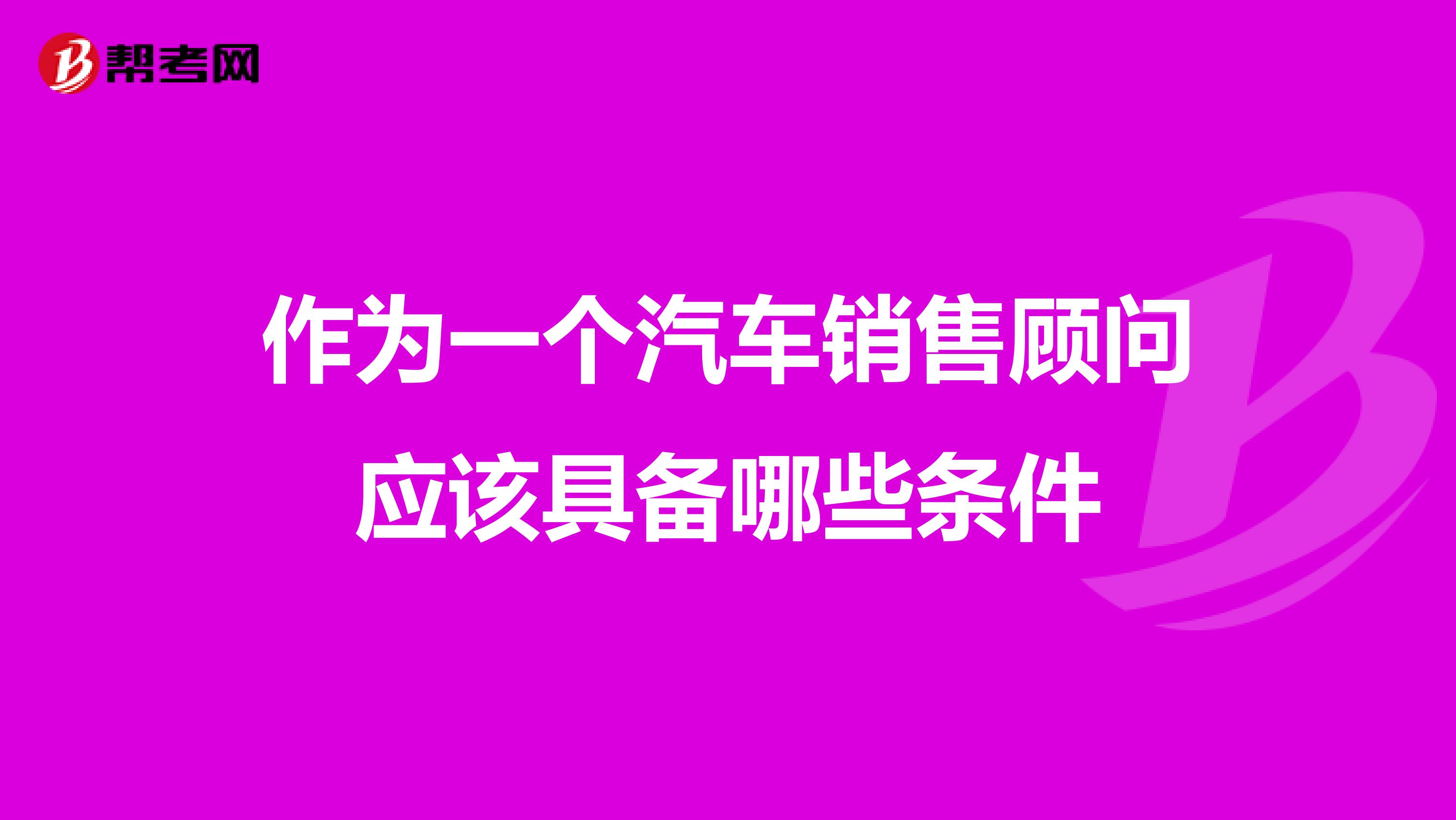 作为一个汽车销售顾问应该具备哪些条件