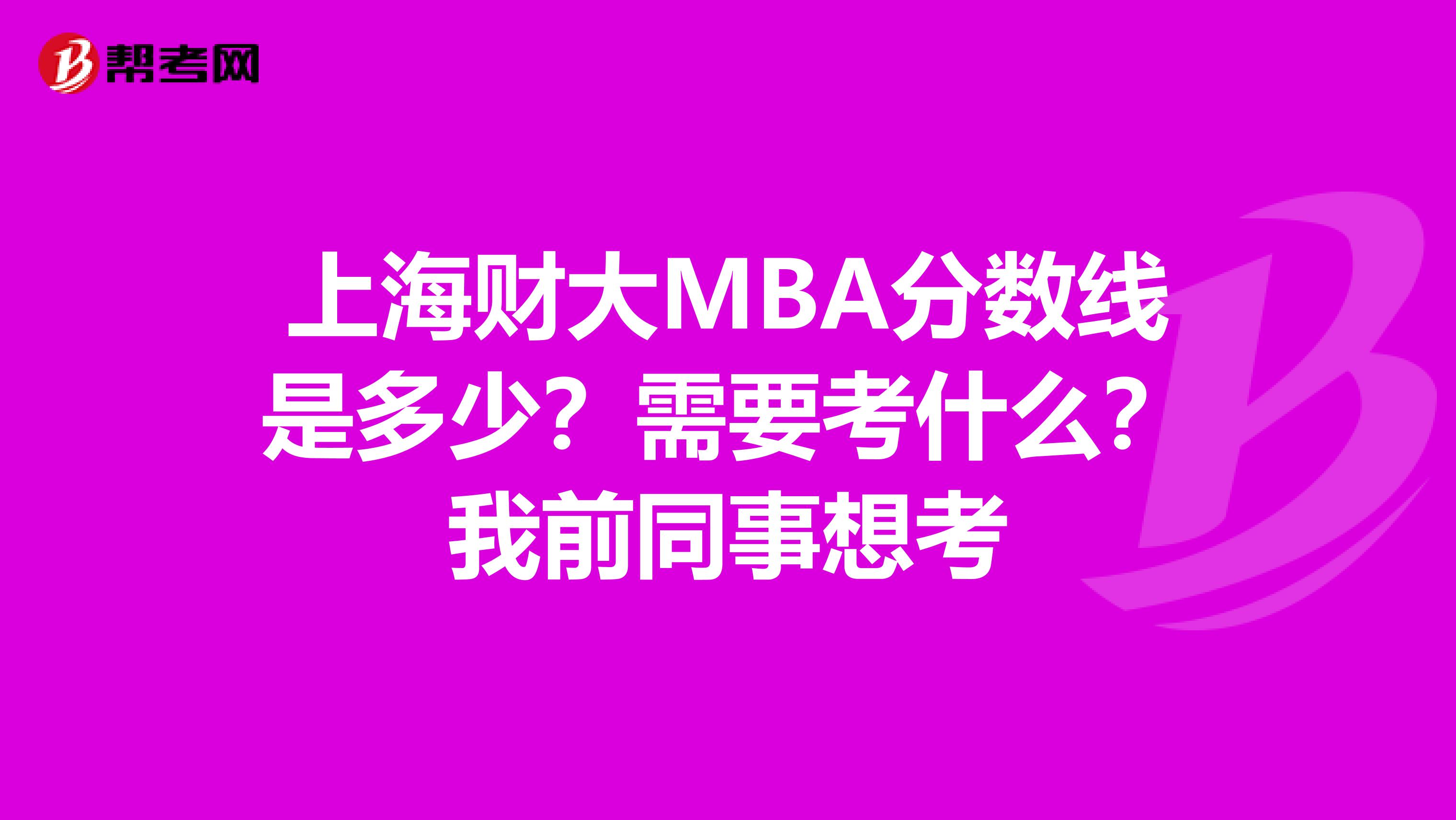 上海财大MBA分数线是多少？需要考什么？我前同事想考