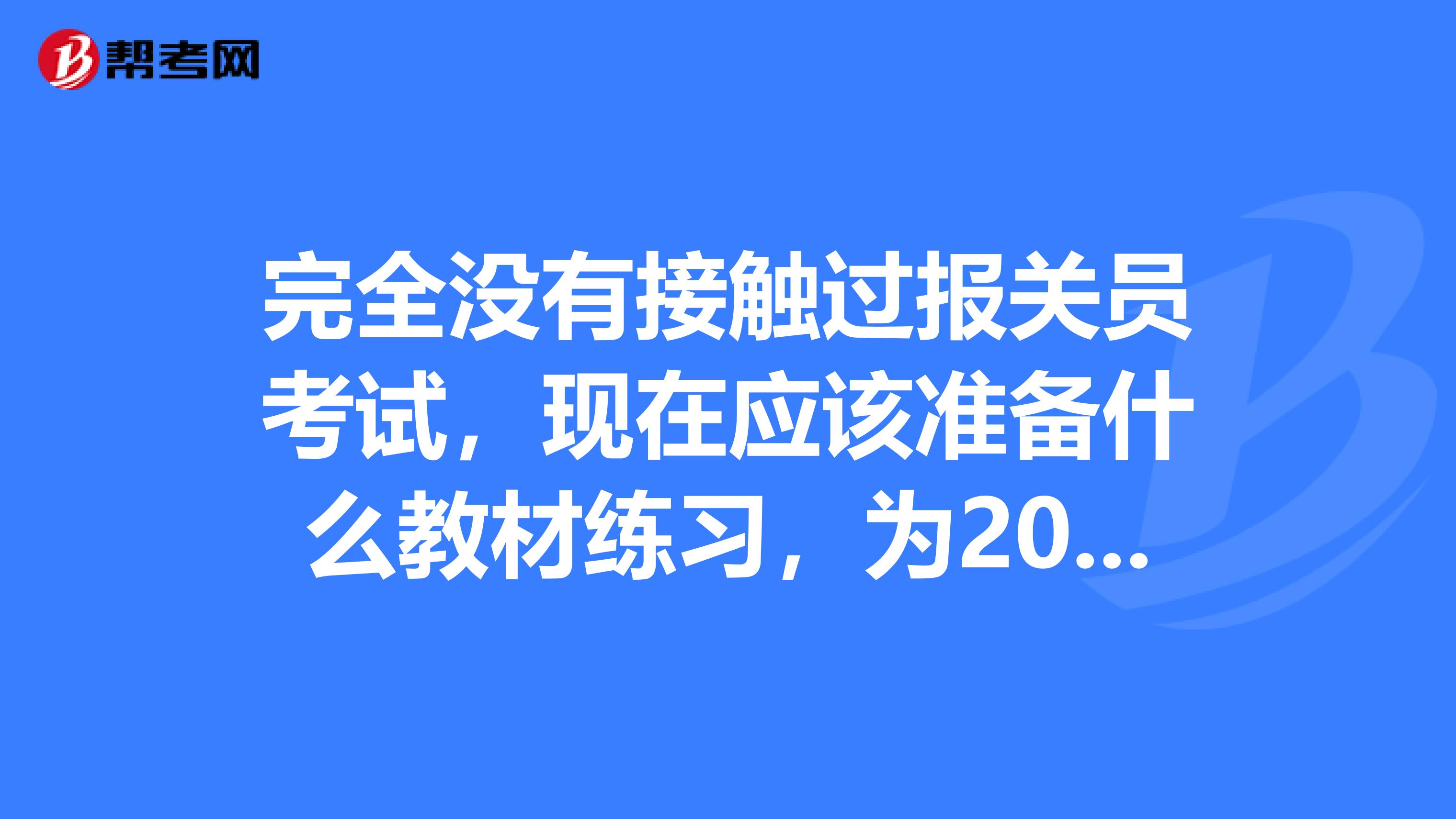 完全没有接触过报关员考试，现在应该准备什么教材练习，为2019考试做准备