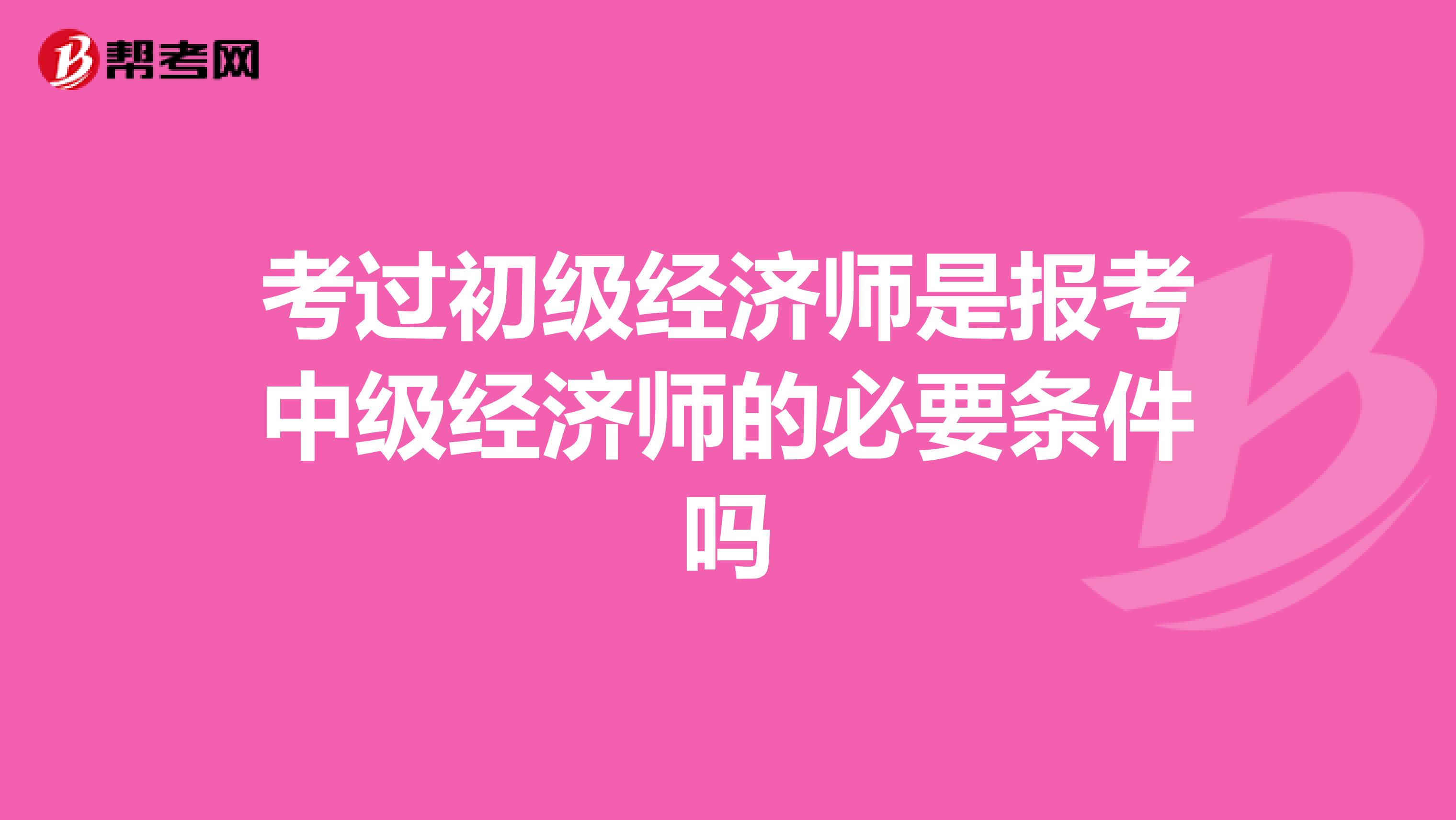 考过初级经济师是报考中级经济师的必要条件吗