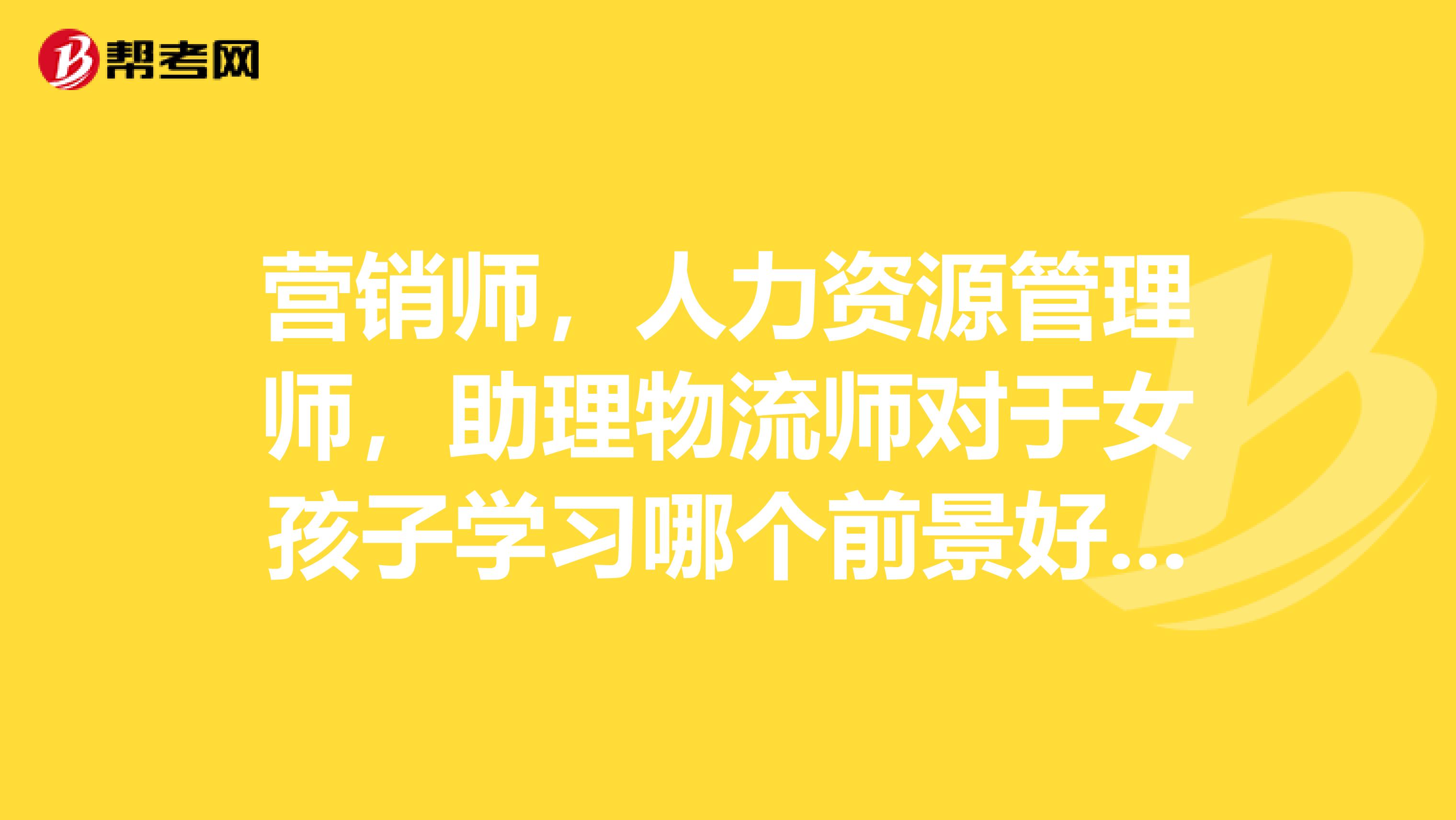营销师，人力资源管理师，助理物流师对于女孩子学习哪个前景好些？