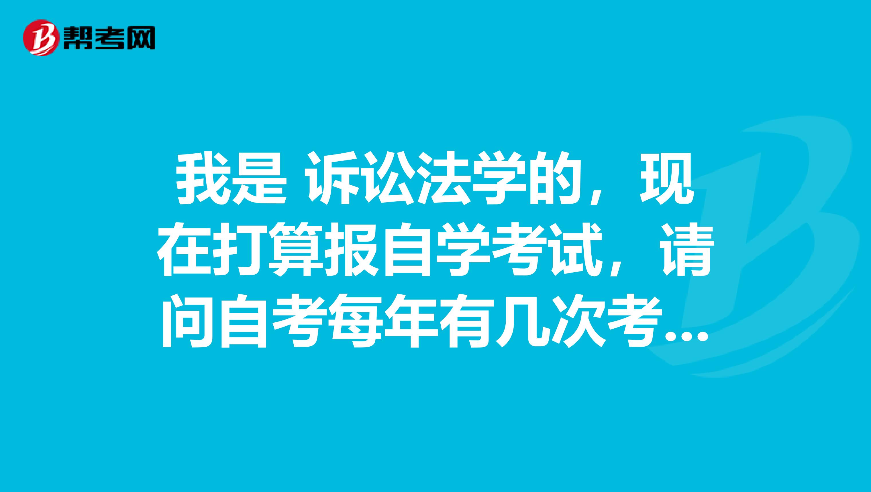 我是 訴訟法學的，現在打算報自學考試，請問自考每年有幾次考試？