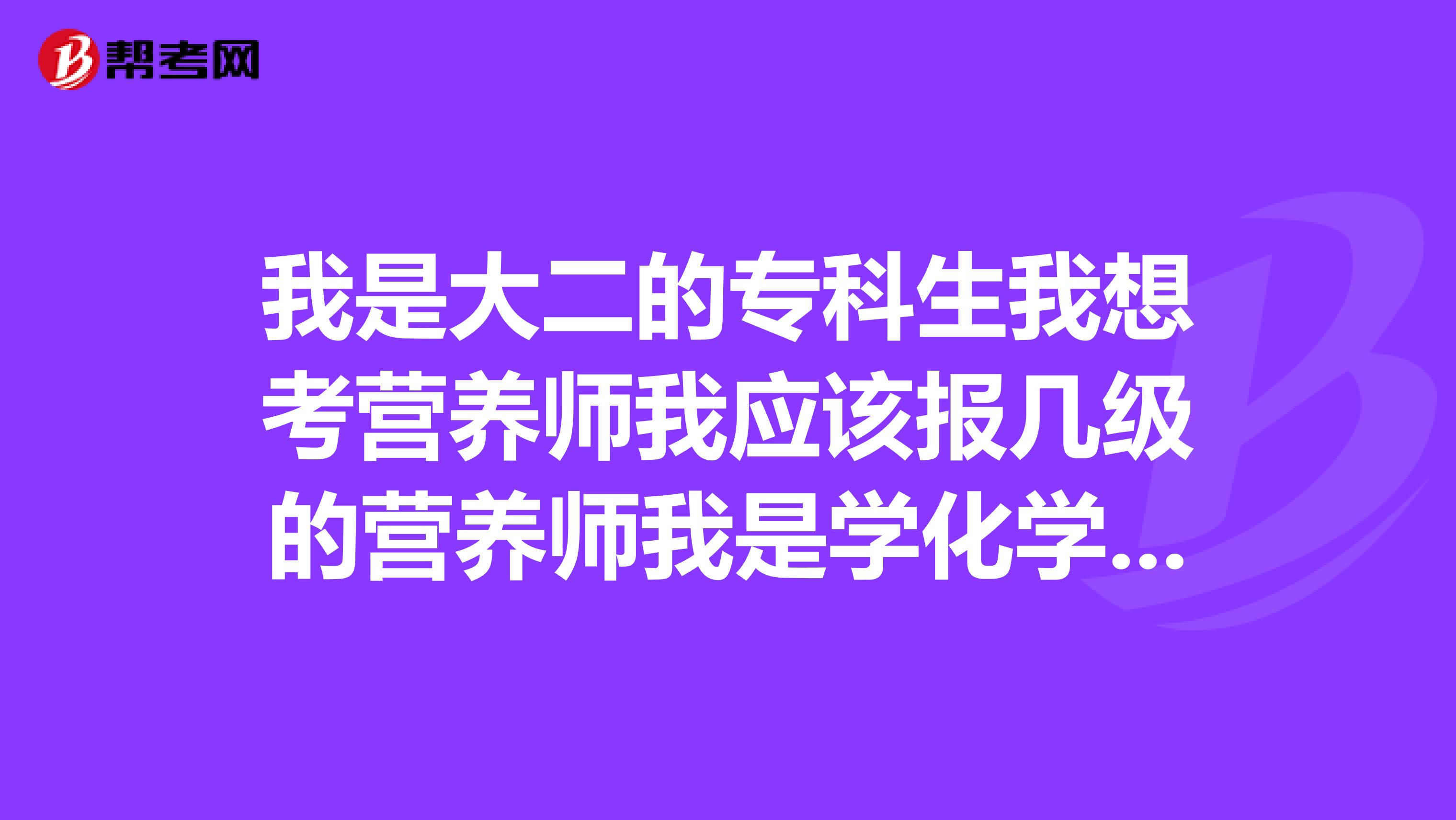 我是大二的专科生我想考营养师我应该报几级的营养师我是学化学的可以跨专业报考吗谢谢
