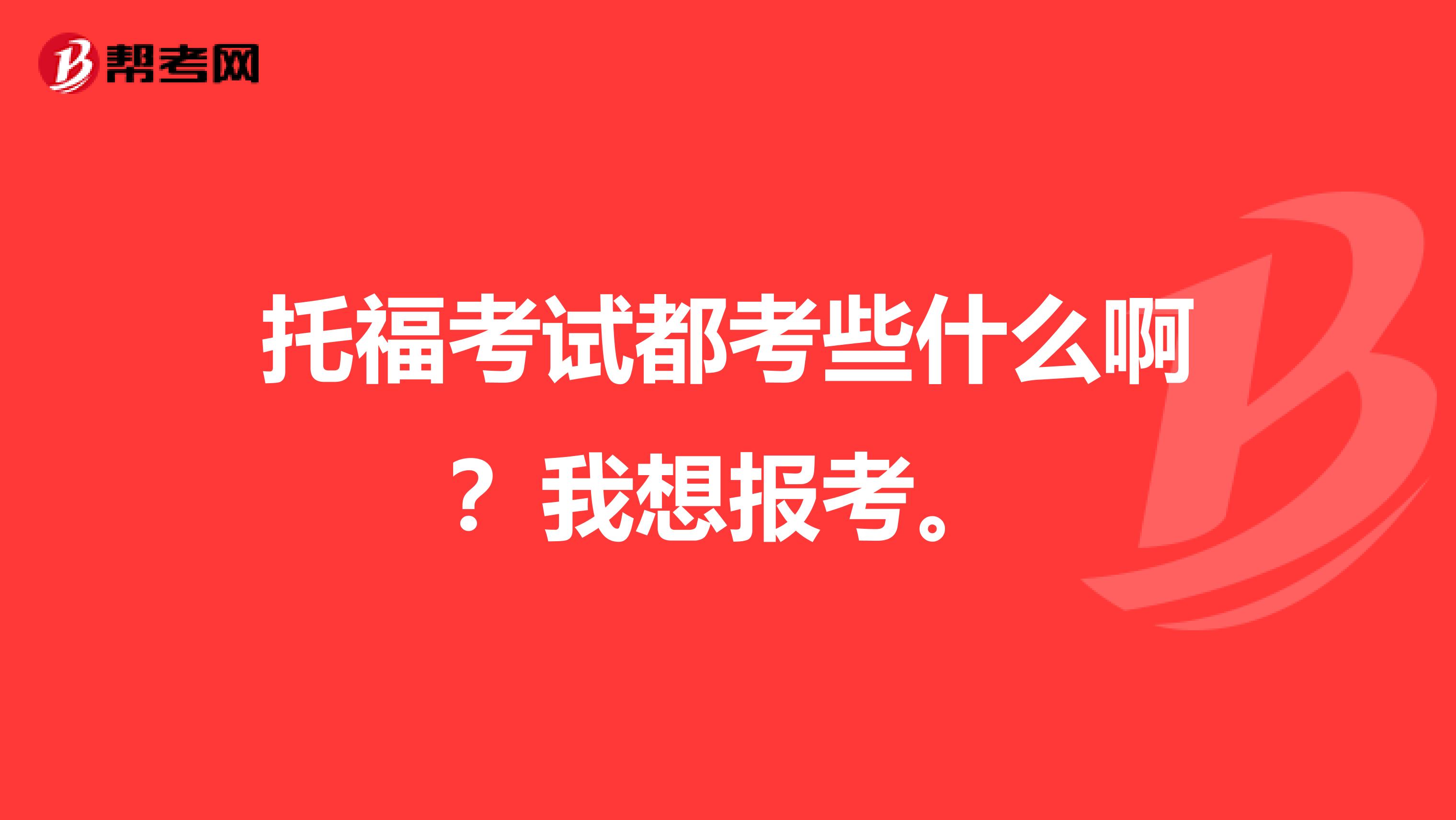 托福考试都考些什么啊?我想报考。