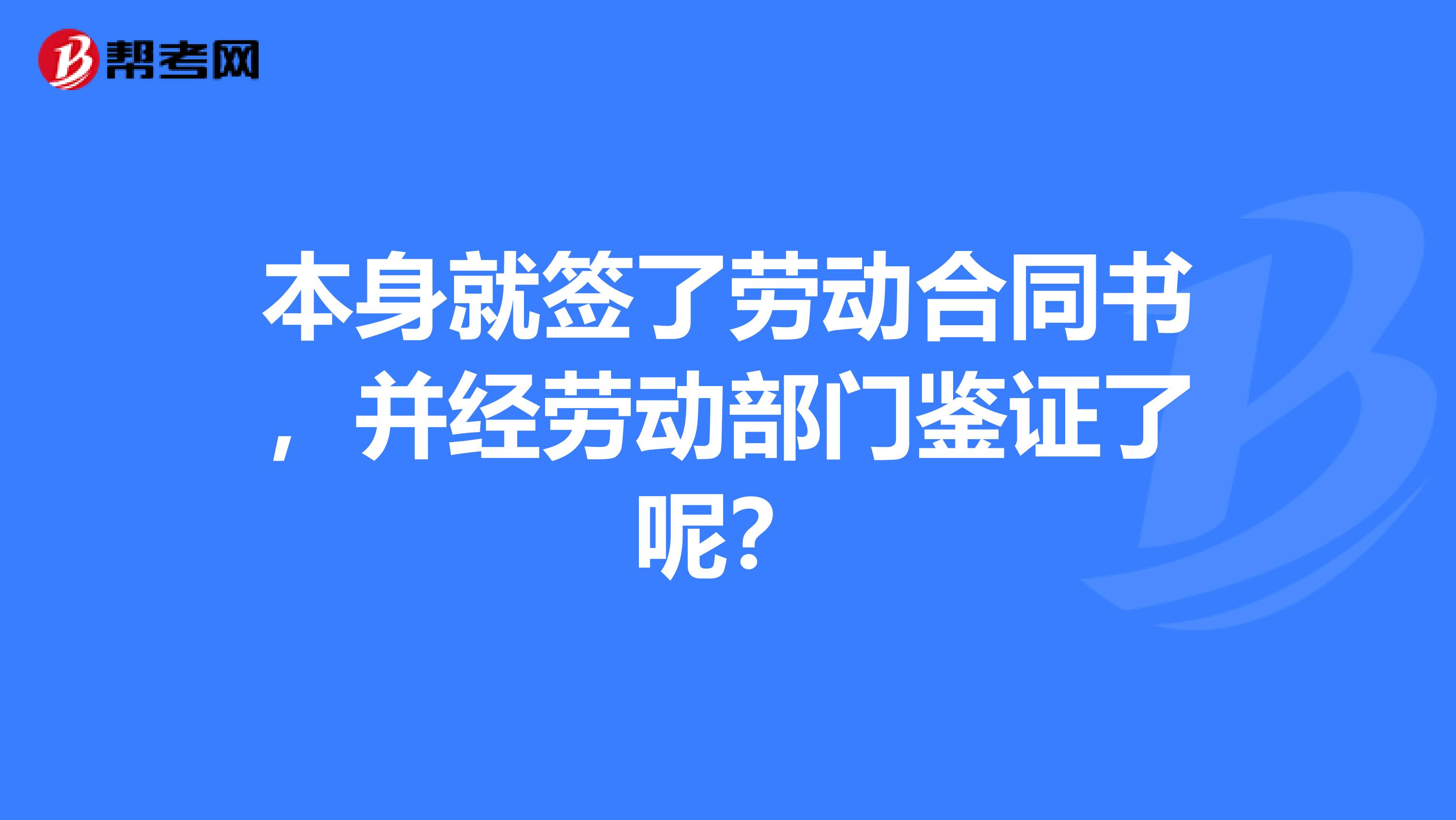 本身就签了劳动合同书,并经劳动部门鉴证了呢?