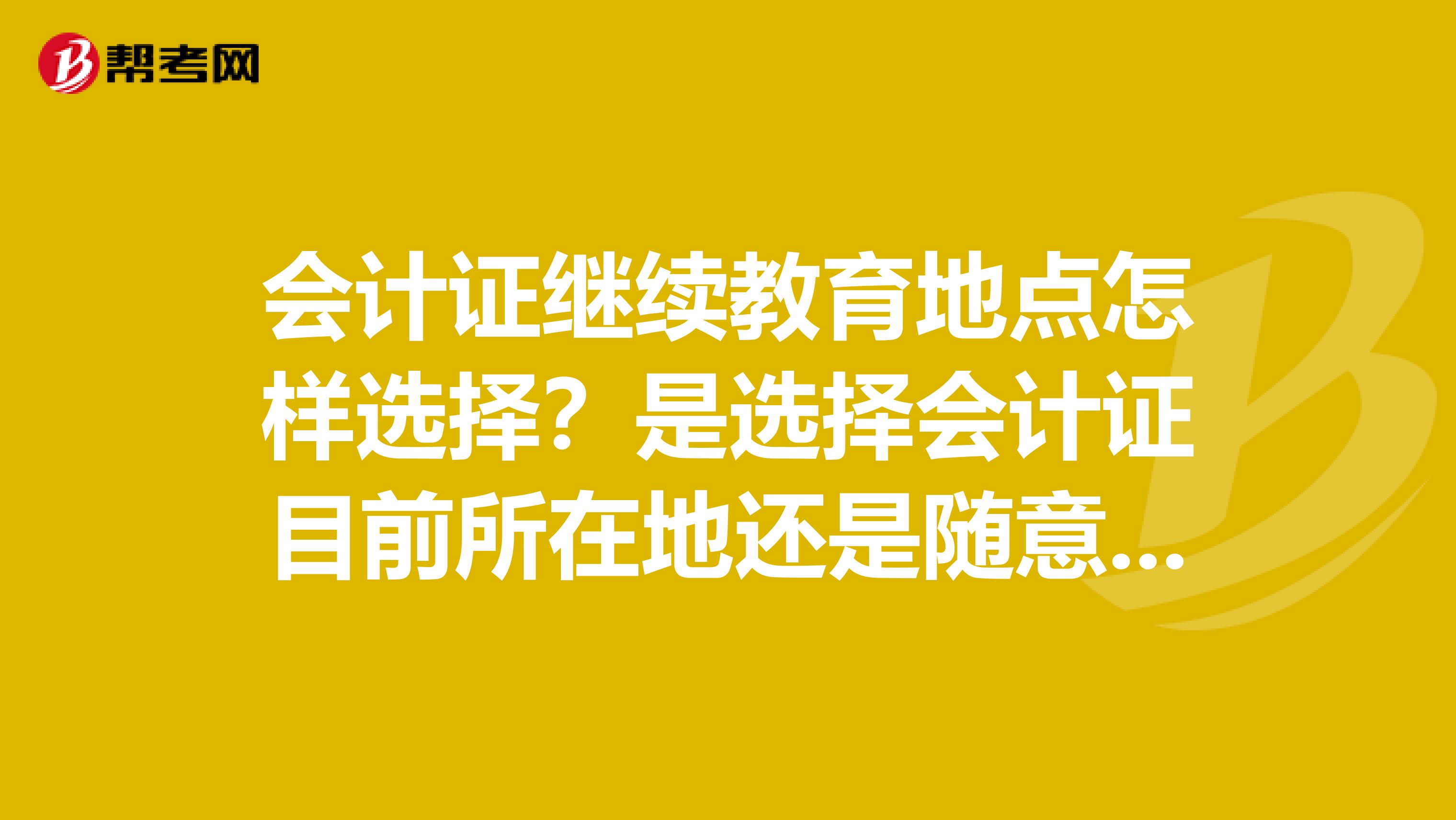 会计证继续教育地点怎样选择?是选择会计证目前所在地还是随意的?