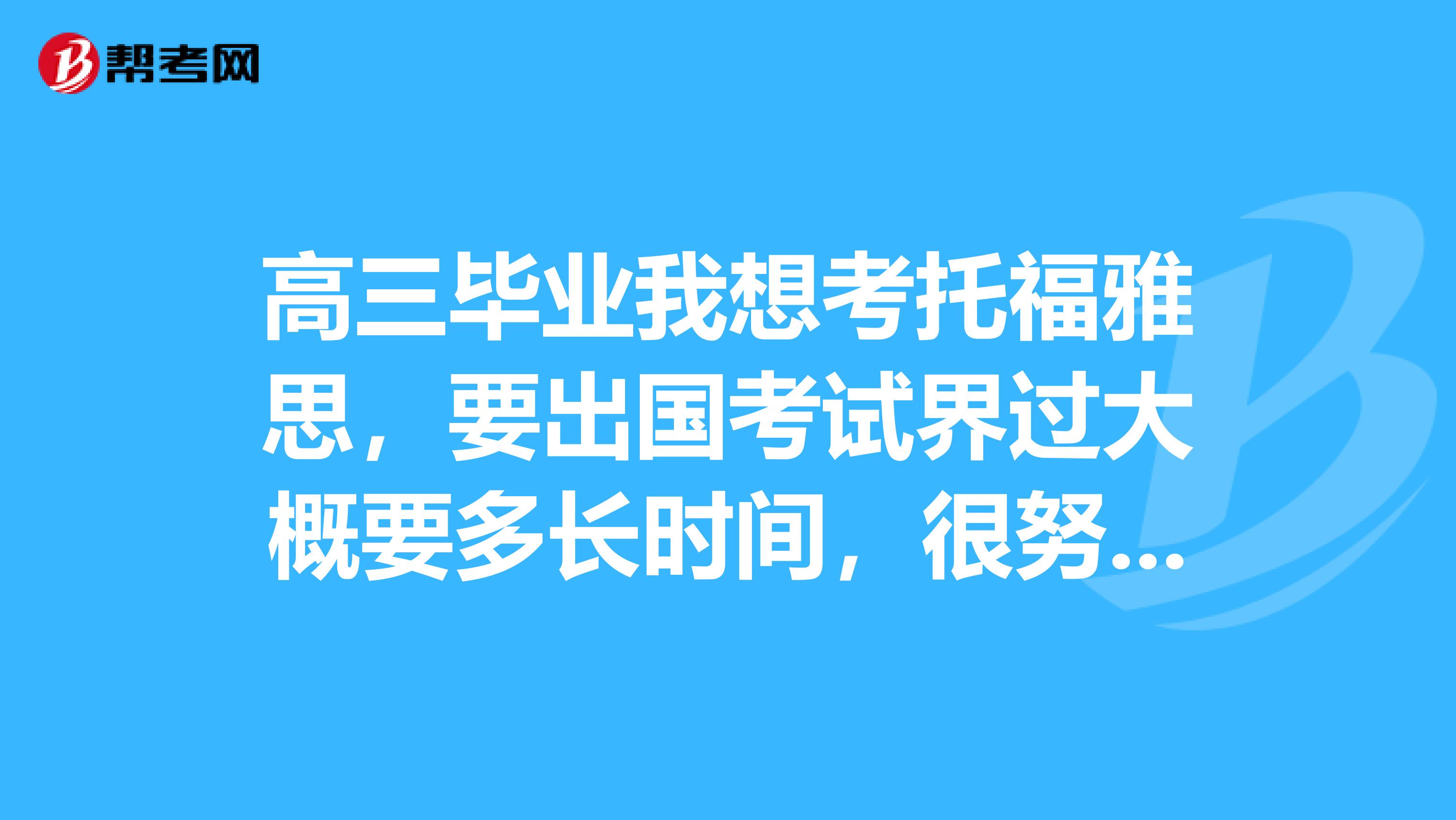 高三毕业我想考托福雅思，要出国考试界过大概要多长时间，很努力的复习，今年北京高考考了80分才