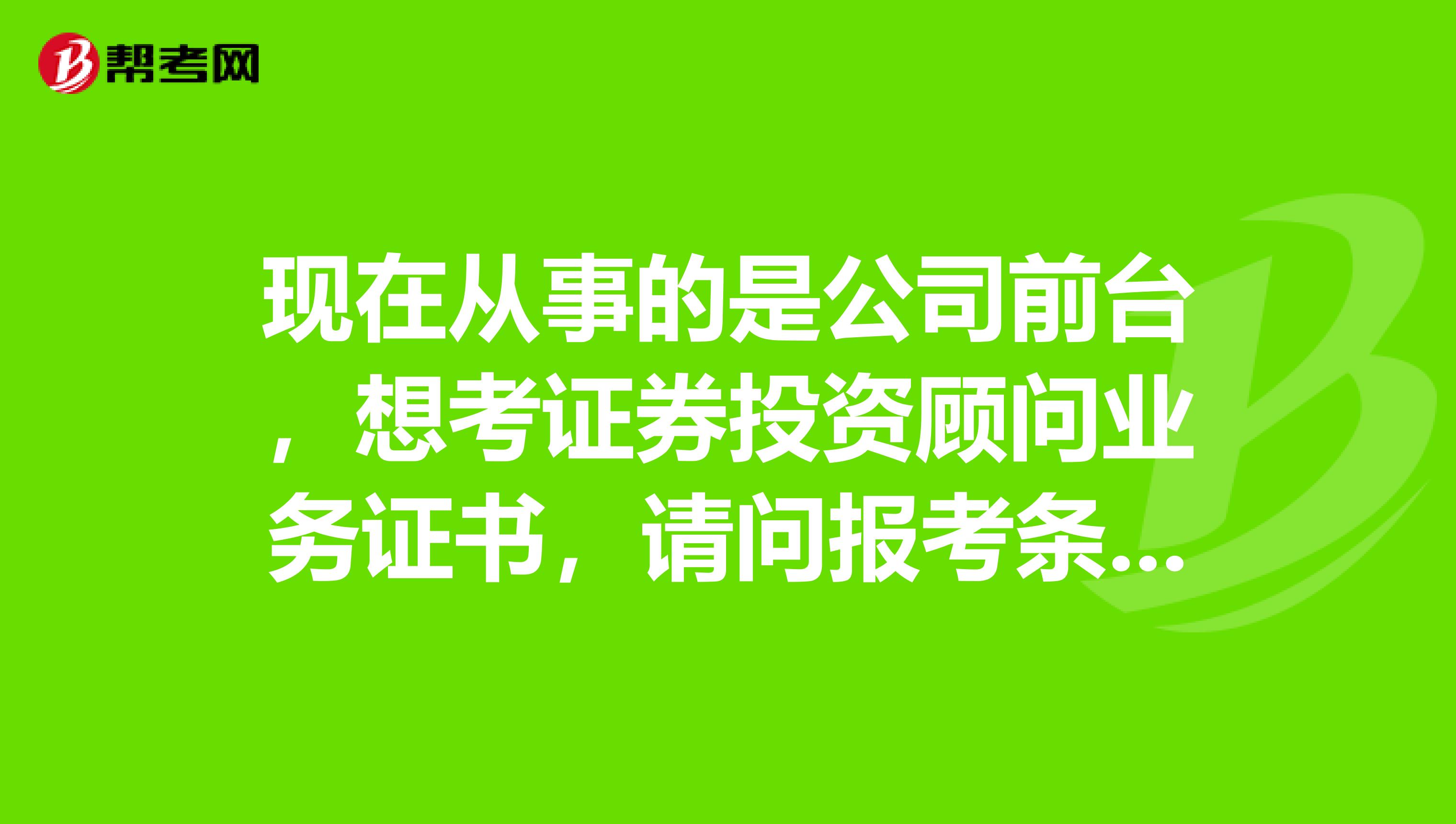 现在从事的是公司前台,想考证券投资顾问业务证书,请问报考条件是啥子?