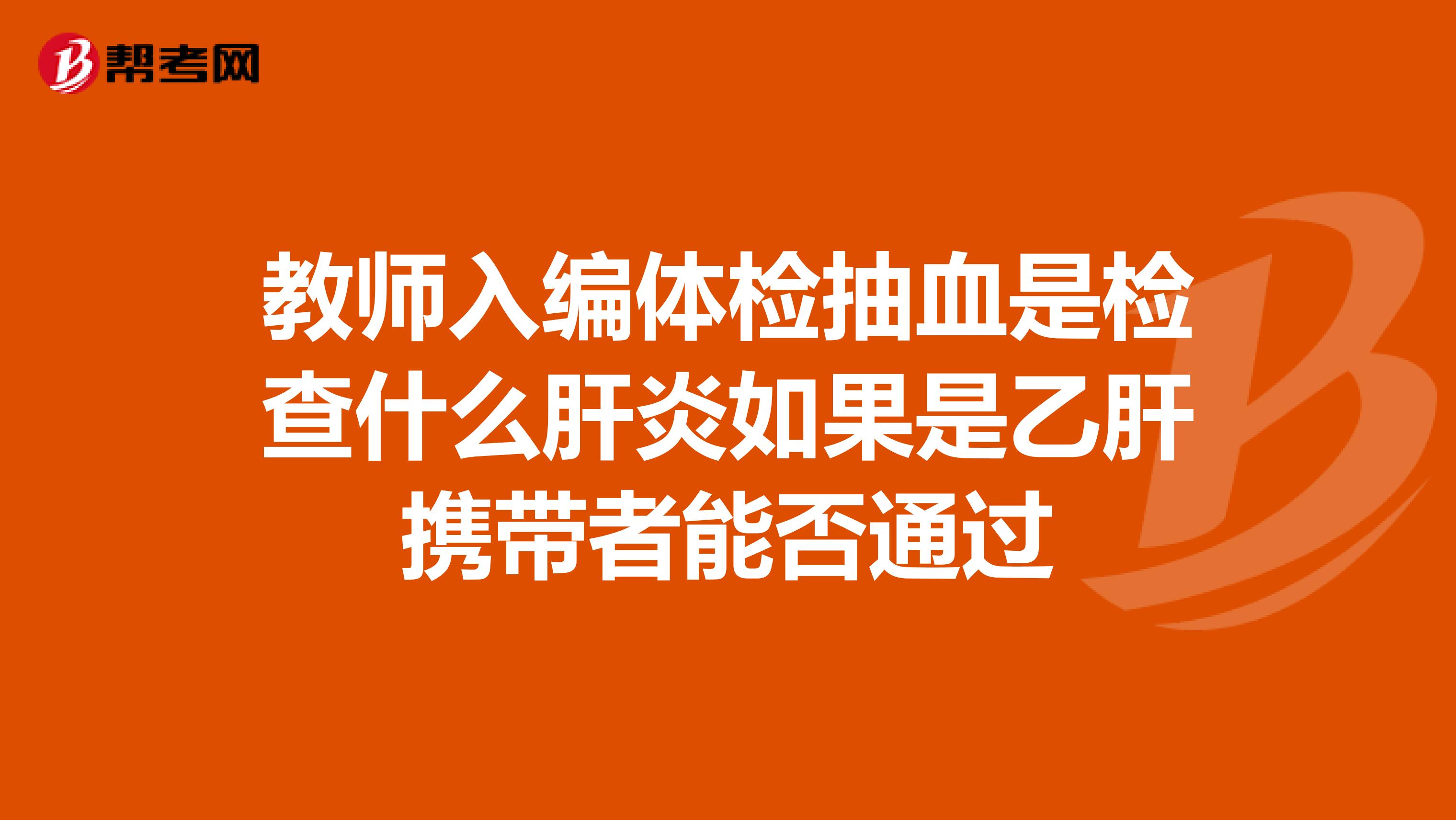 教师入编体检抽血是检查什么肝炎如果是乙肝携带者能否通过