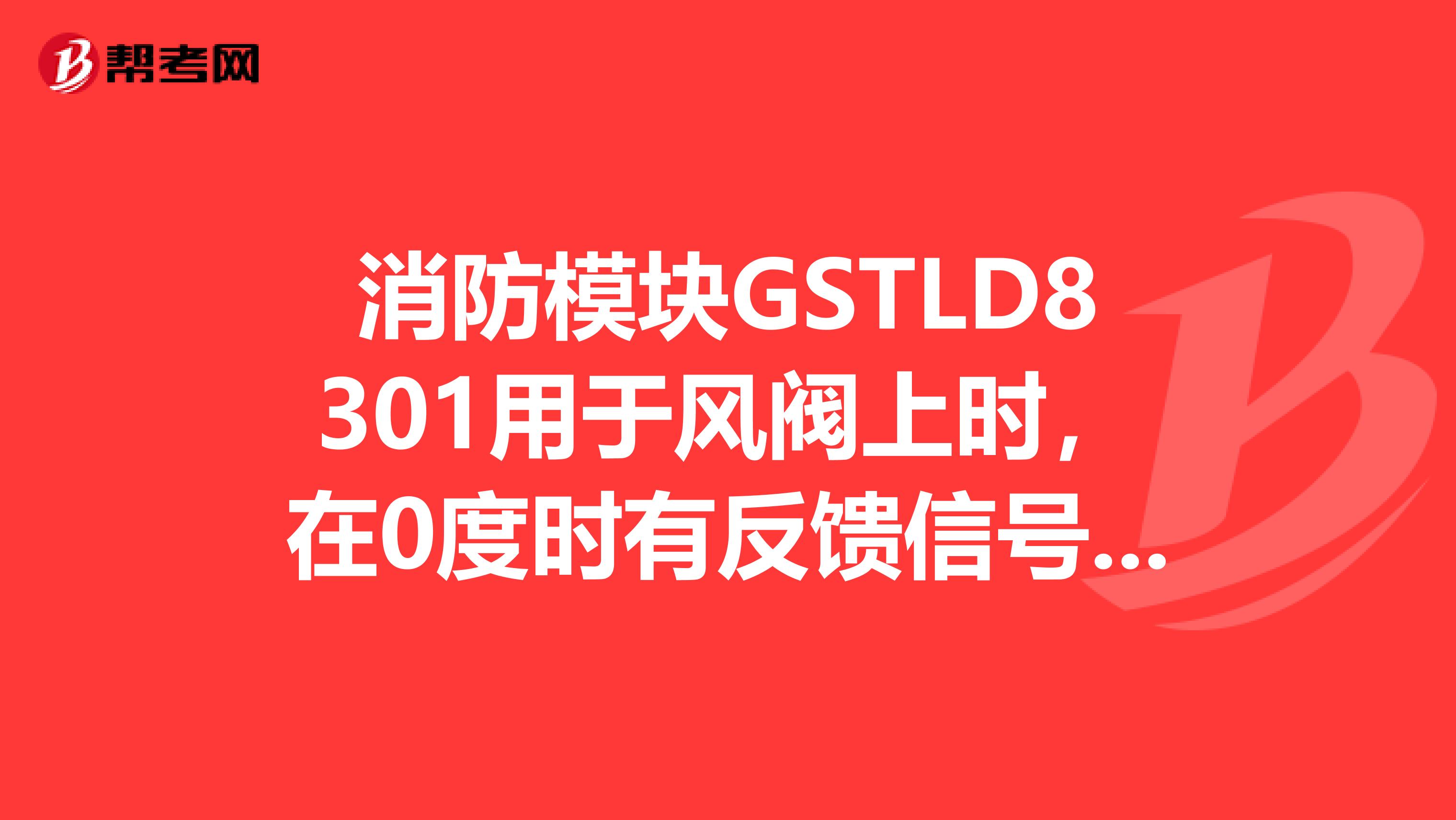 消防模塊GSTLD8301用于風閥上時，在0度時有反饋信號打開閥門后又報故障，是什么原因需怎么解決謝