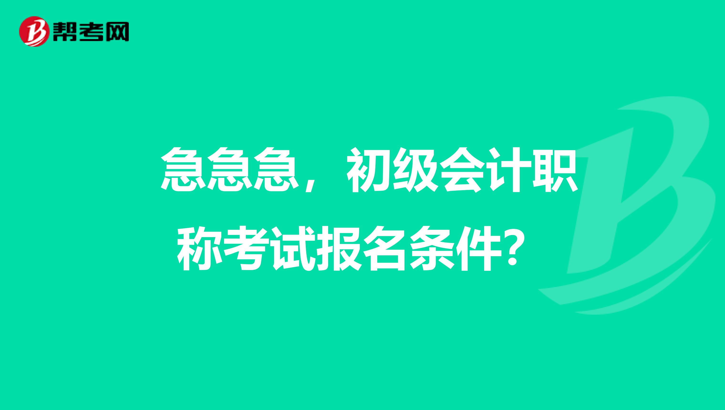 急急急,初级会计职称考试报名条件?