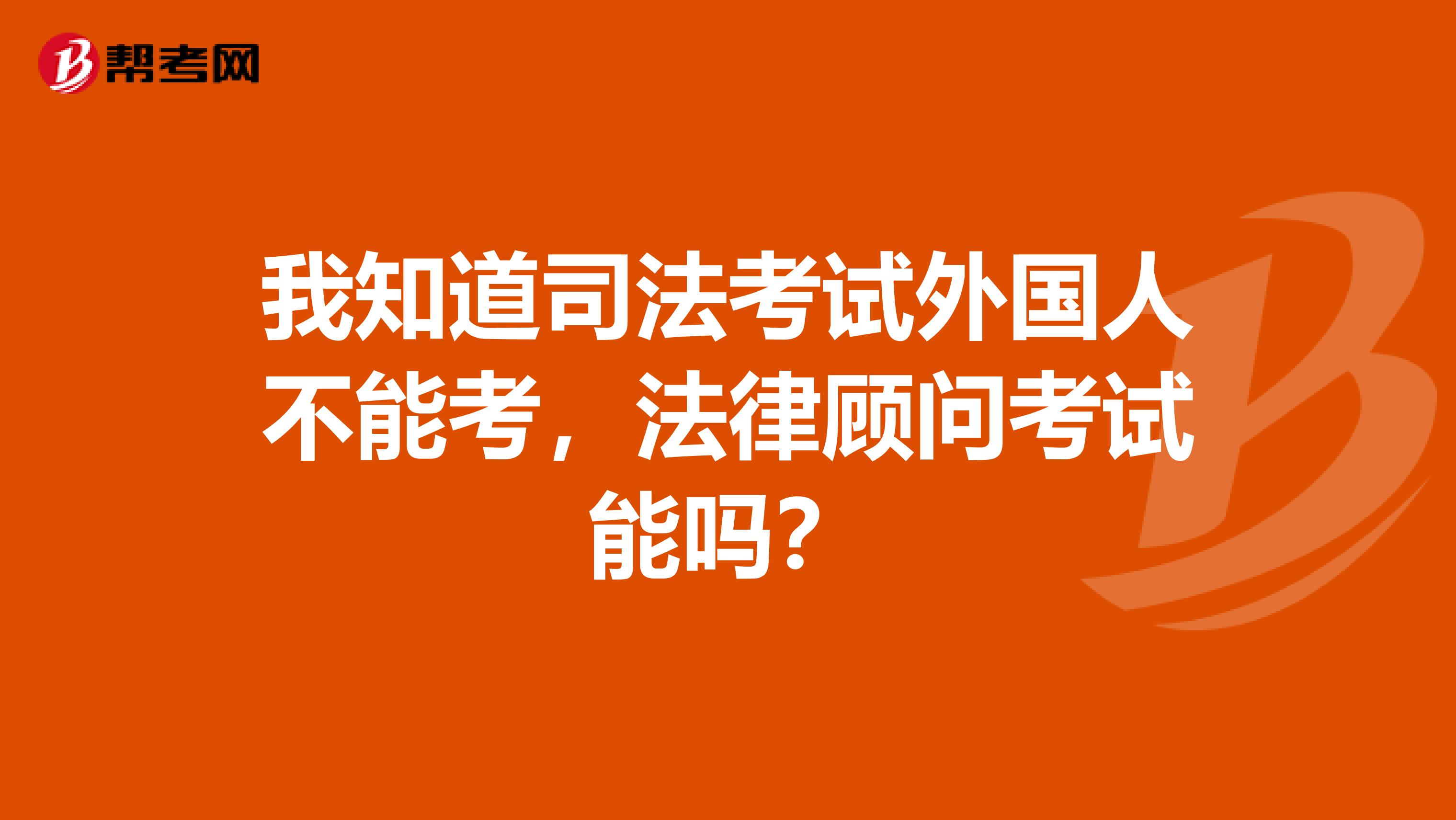 我知道司法考试外国人不能考,法律顾问考试能吗?