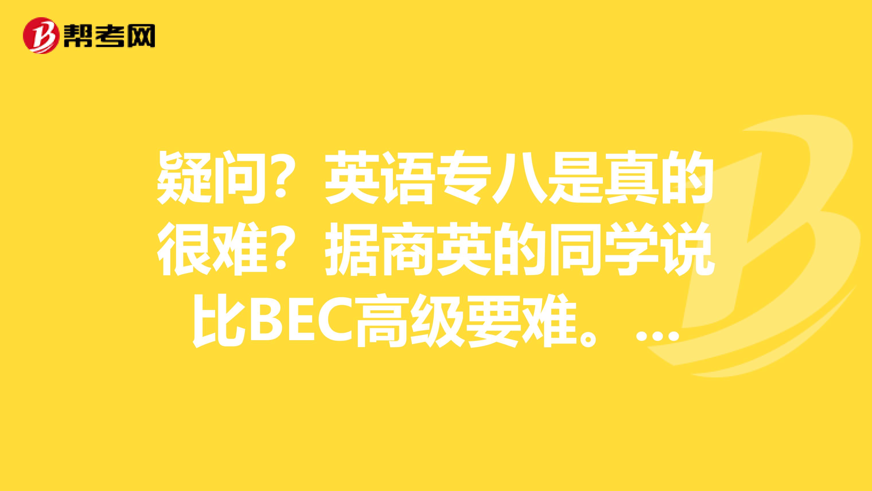 疑问?英语专八是真的很难?据商英的同学说比BEC高级要难。真的?