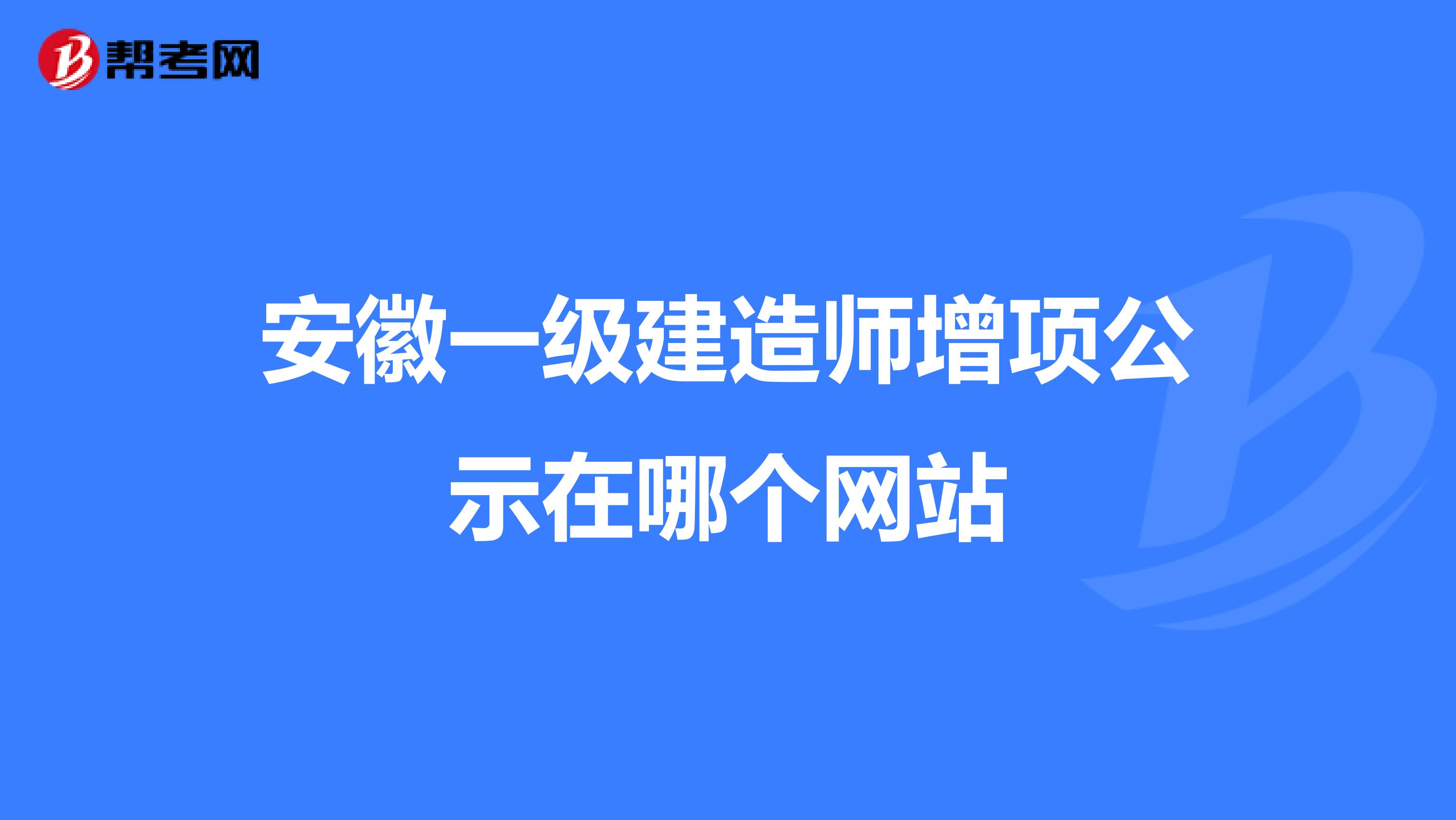 安徽一级建造师增项公示在哪个网站