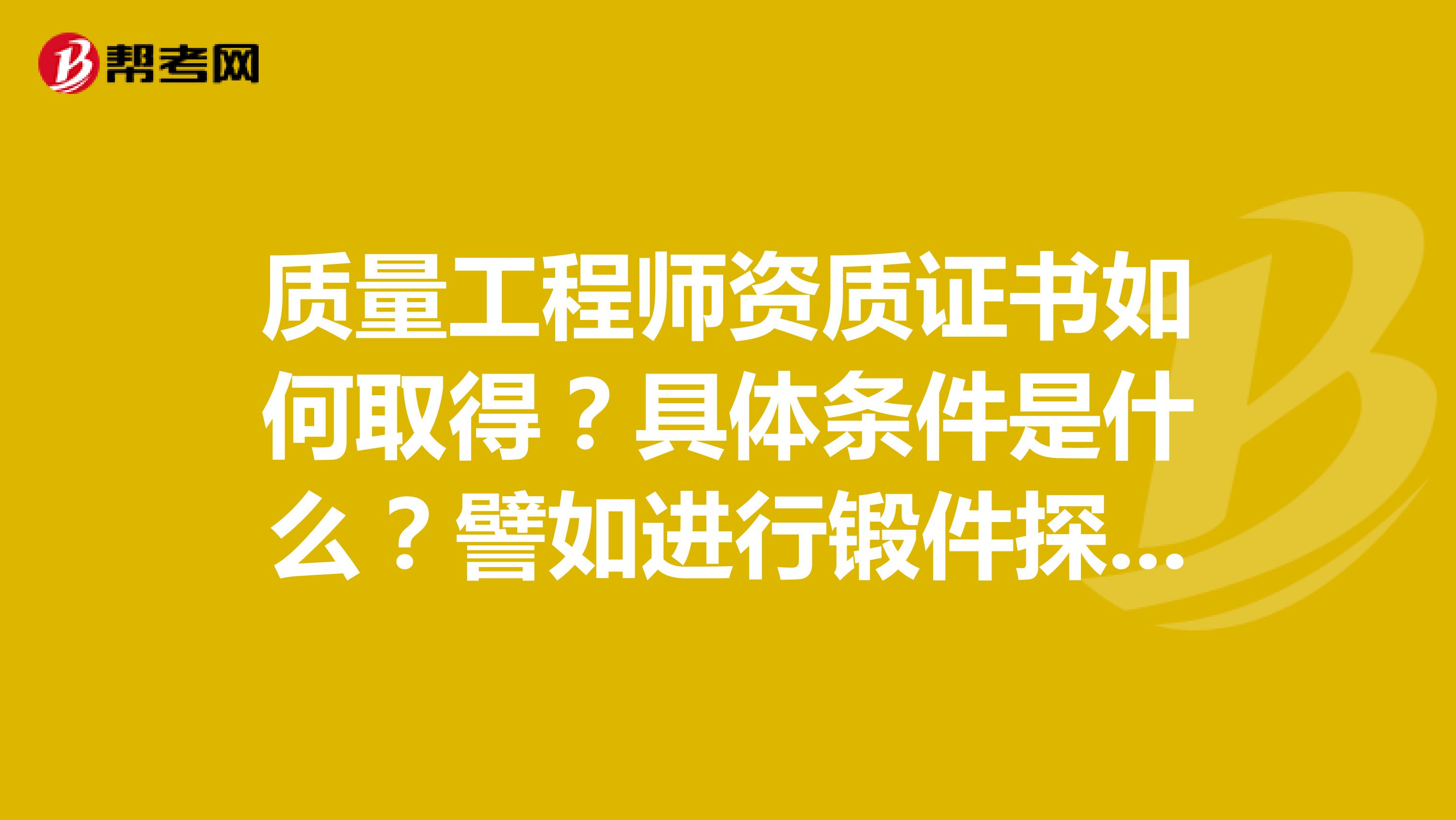 质量工程师资质证书如何取得?具体条件是什么?譬如进行锻件探伤是否要有资质证书?具体怎么考~!