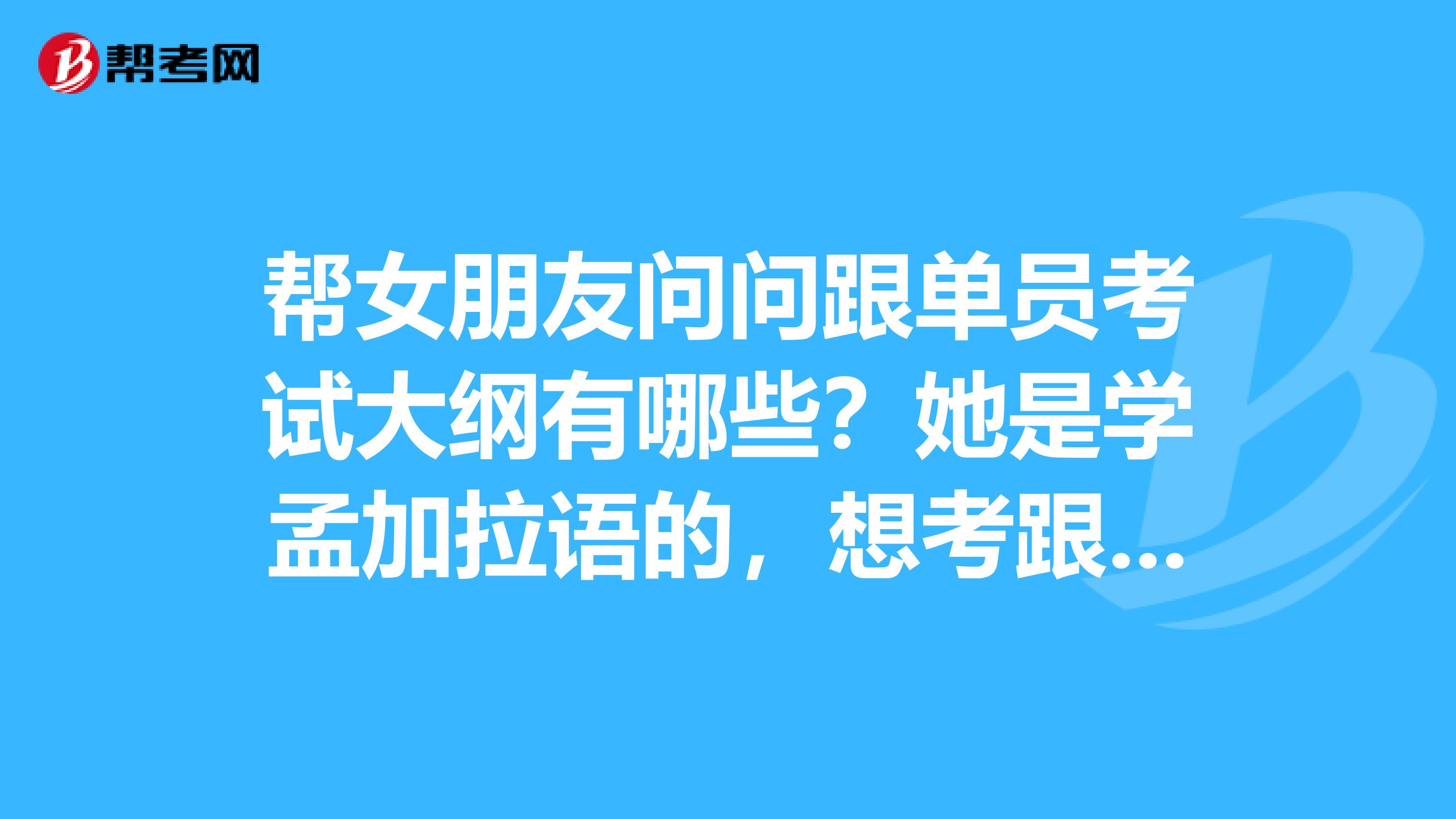 帮女朋友问问跟单员考试大纲有哪些?她是学孟加拉语的,想考跟单员。