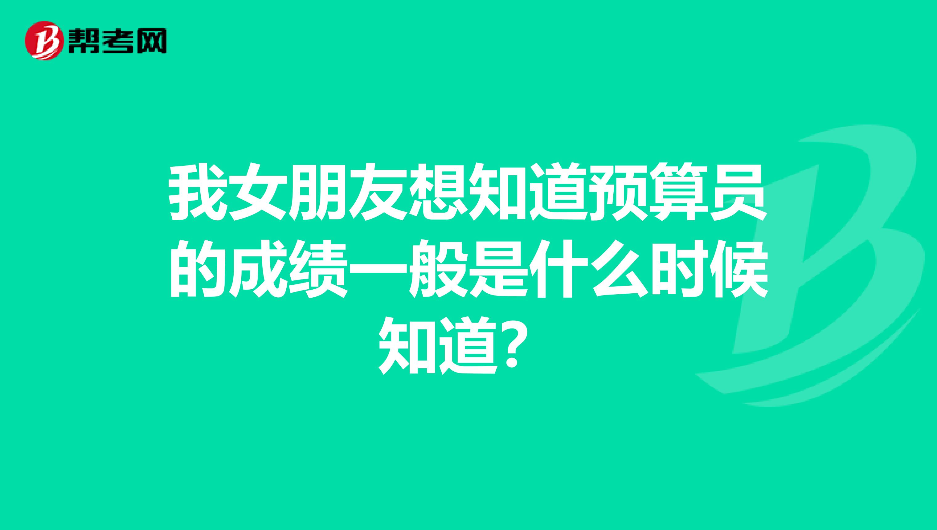 我女朋友想知道预算员的成绩一般是什么时候知道？