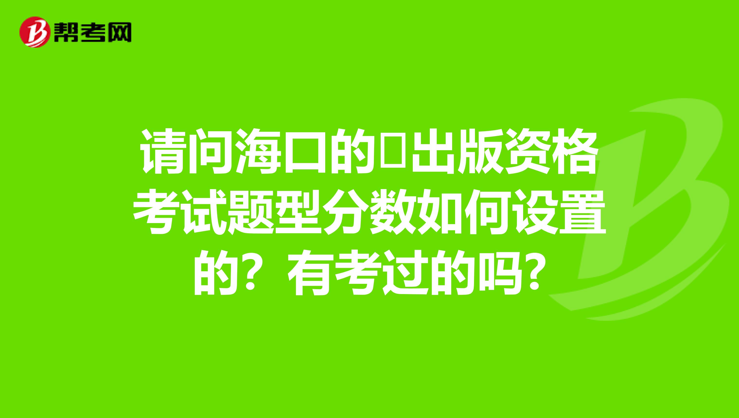 請問?？诘?出版資格考試題型分?jǐn)?shù)如何設(shè)置的？有考過的嗎?