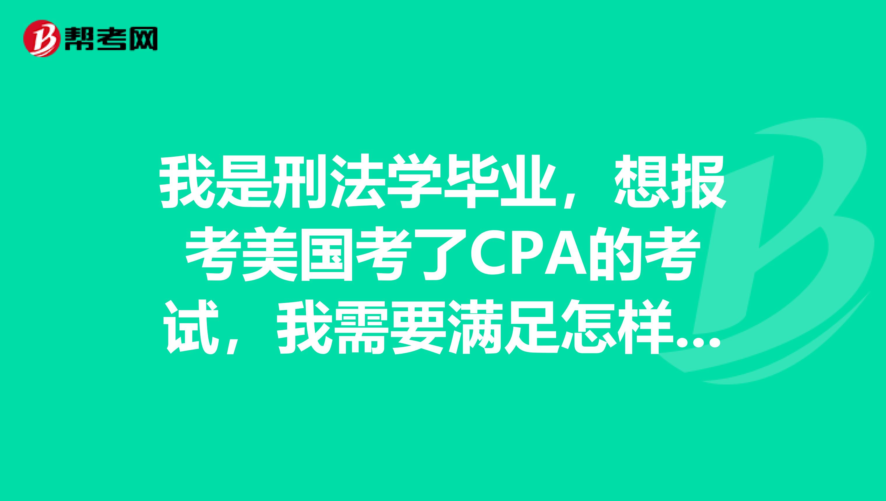 我是刑法学毕业，想报考美国考了CPA的考试，我需要满足怎样的报考条件呢？