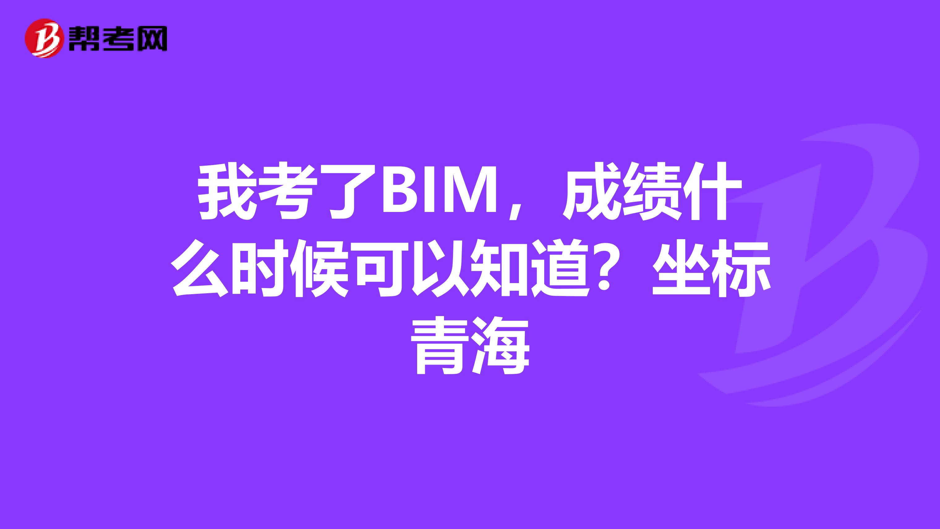 我考了BIM,成绩什么时候可以知道?坐标青海
