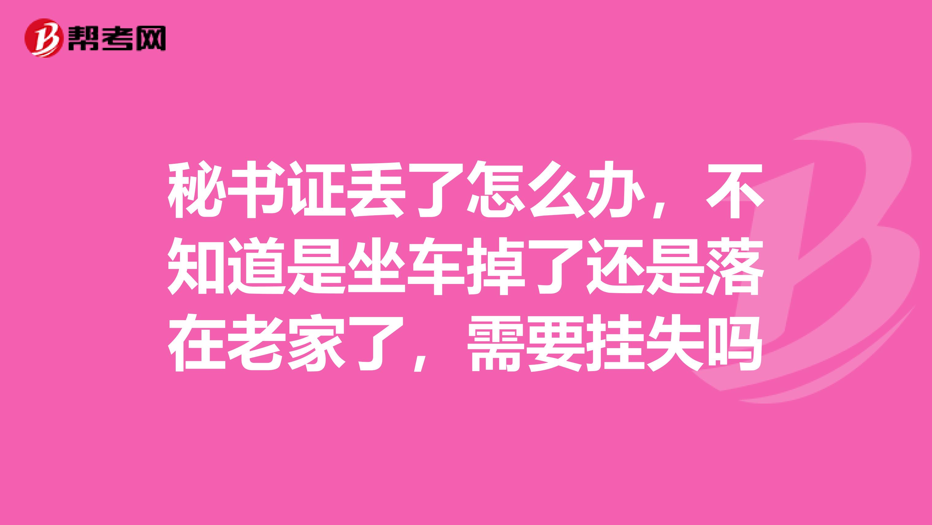 秘书证丢了怎么办，不知道是坐车掉了还是落在老家了，需要挂失吗