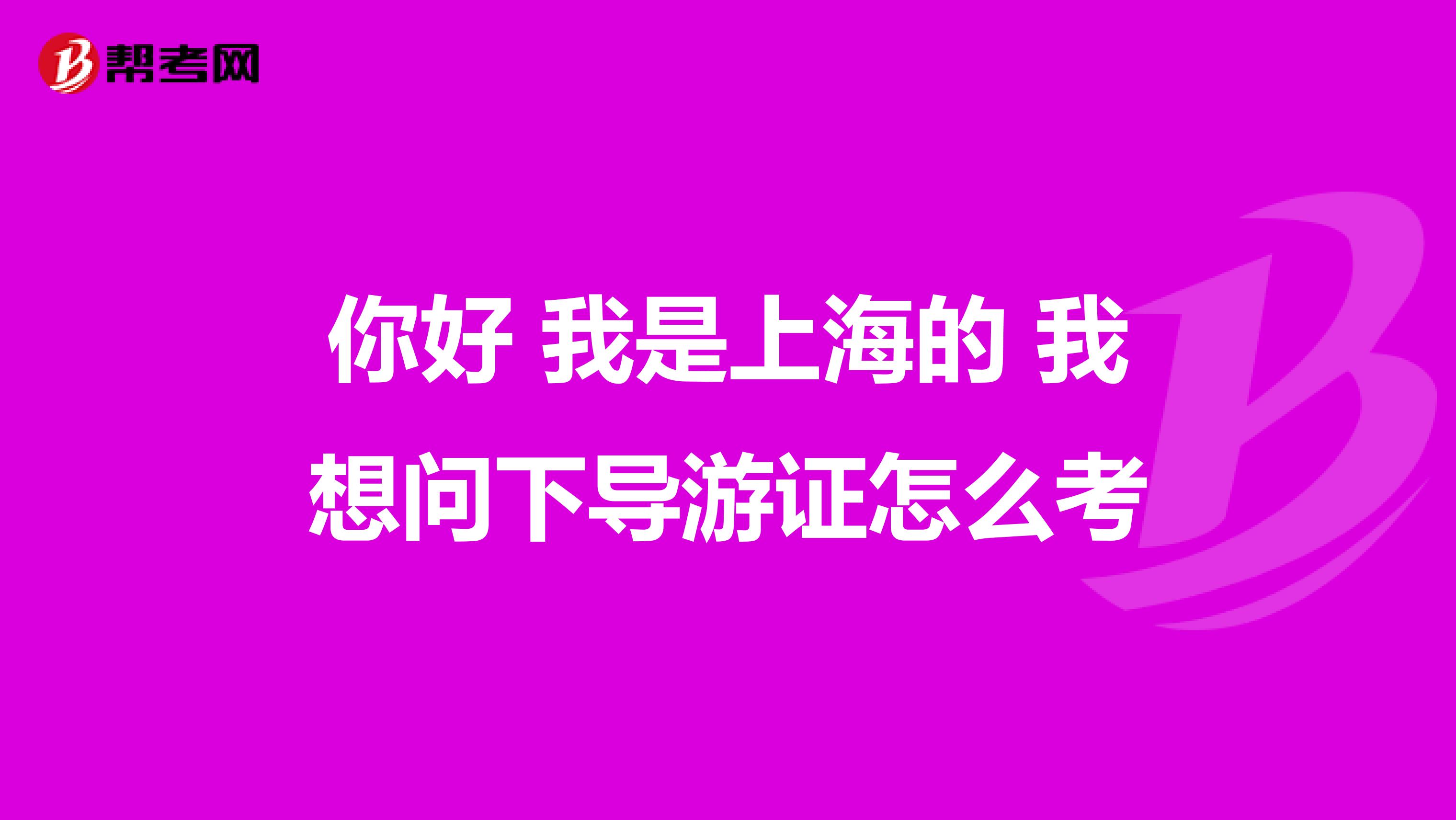 你好 我是上海的 我想问下导游证怎么考