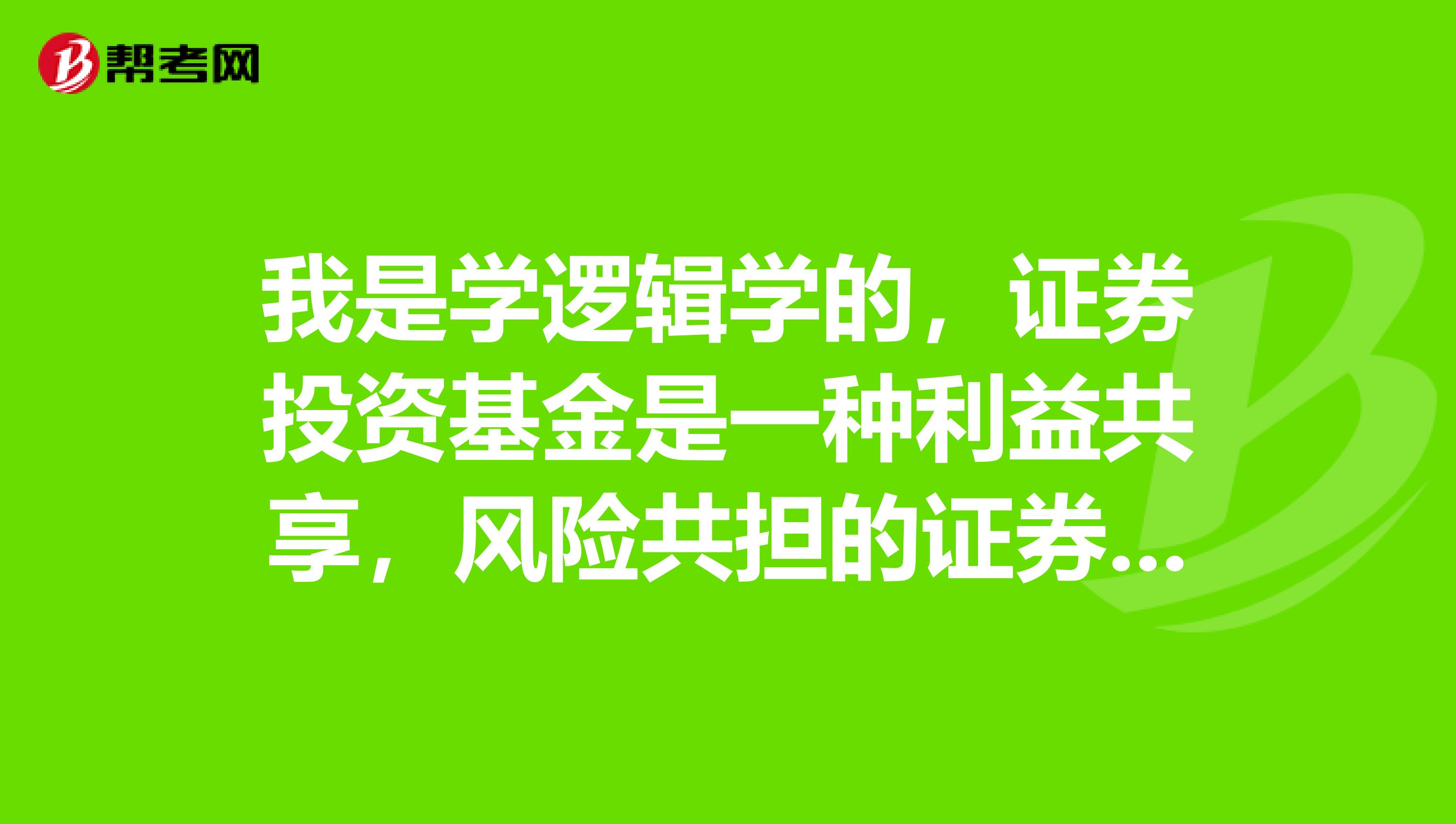 我是学逻辑学的,证券投资基金是一种利益共享,风险共担的证券投资方式