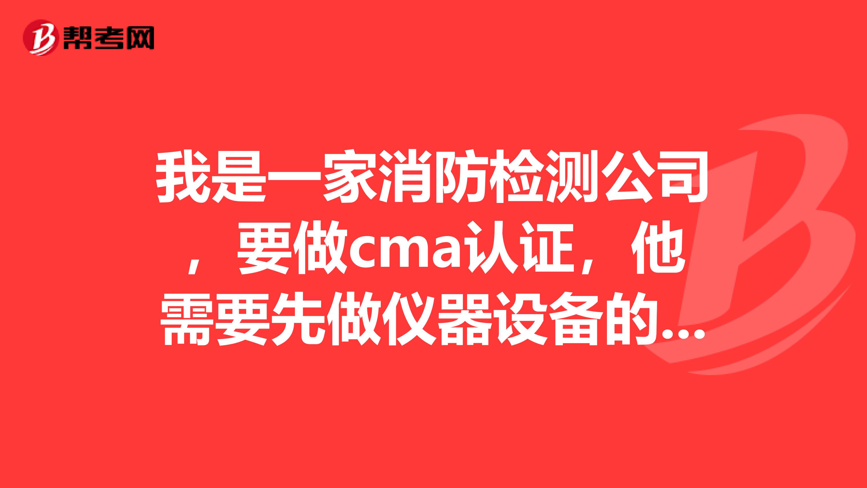 我是一家消防检测公司,要做cma认证,他需要先做仪器设备的检测看合格与否,那这个仪器的检测在哪里做的呢