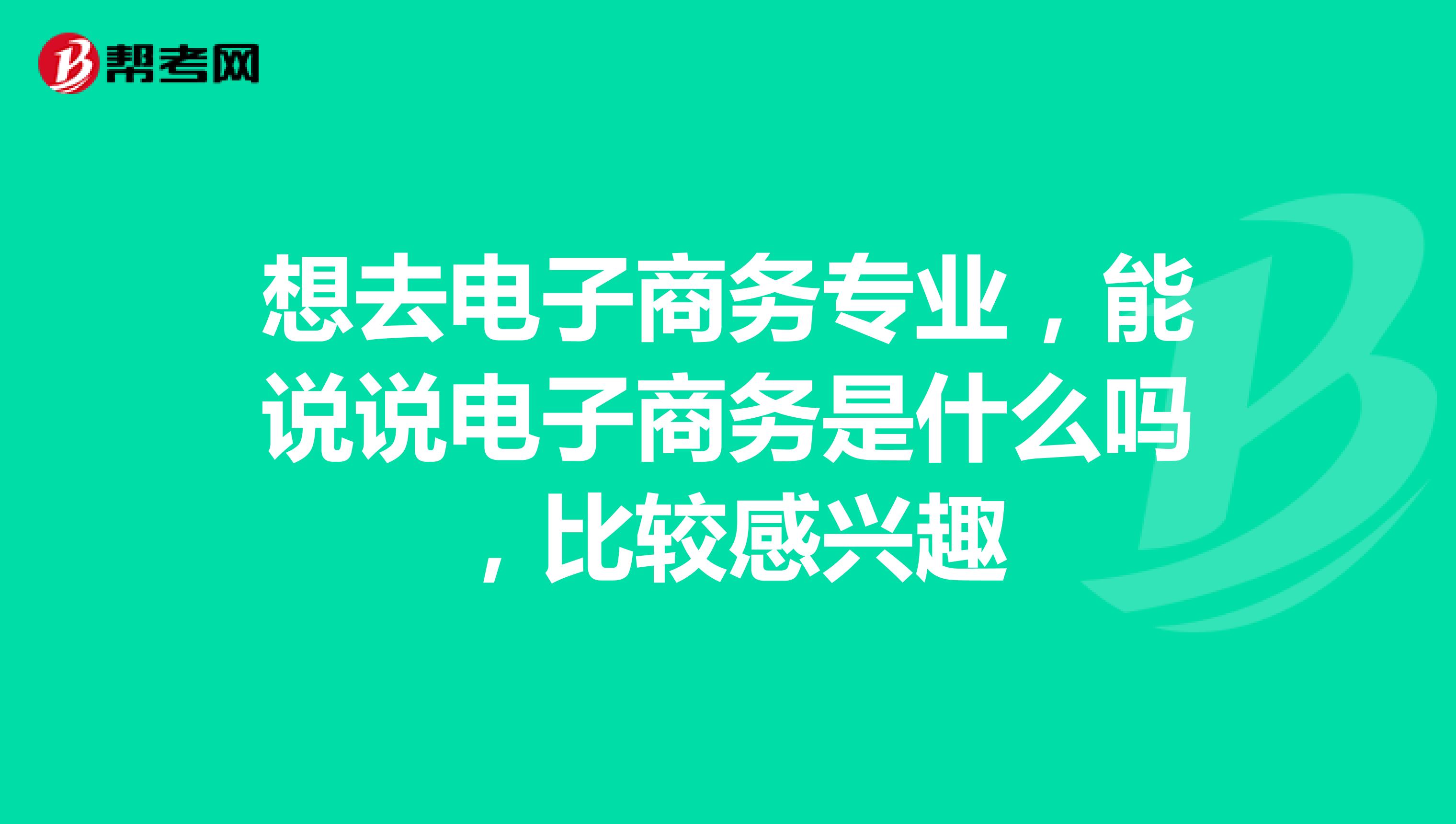 想去电子商务专业,能说说电子商务是什么吗,比较感兴趣