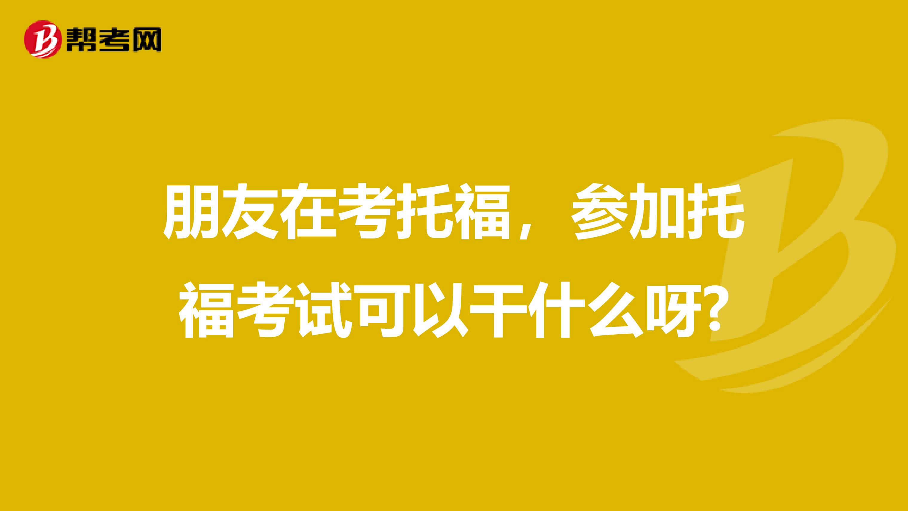 朋友在考托福，参加托福考试可以干什么呀?