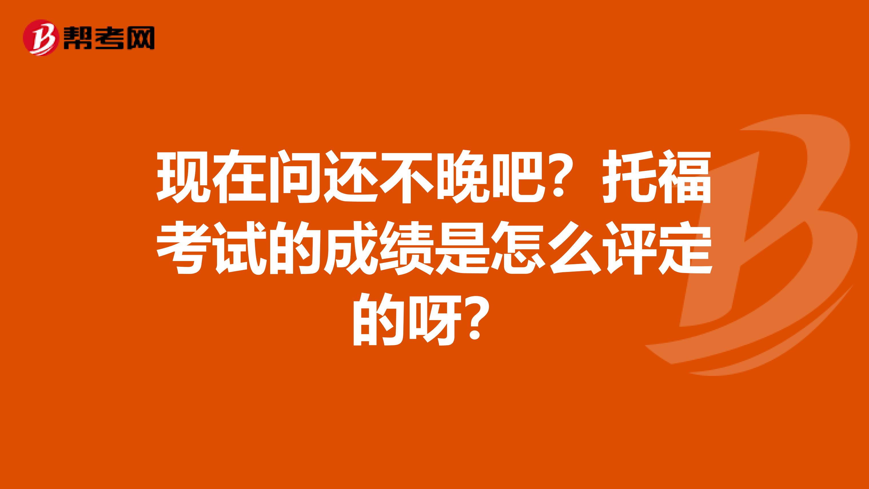 现在问还不晚吧？托福考试的成绩是怎么评定的呀？