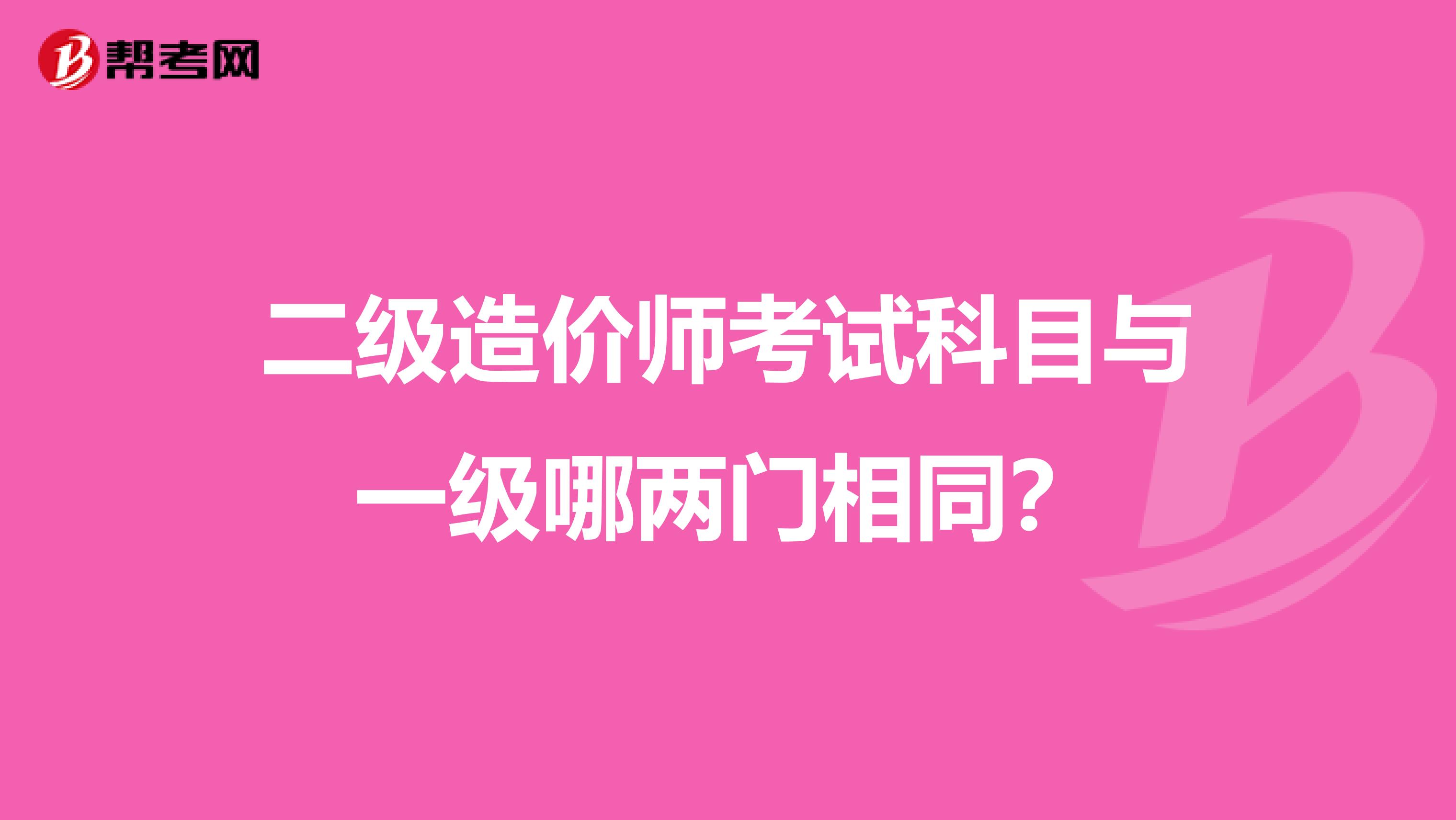 二级造价师考试科目与一级哪两门相同?