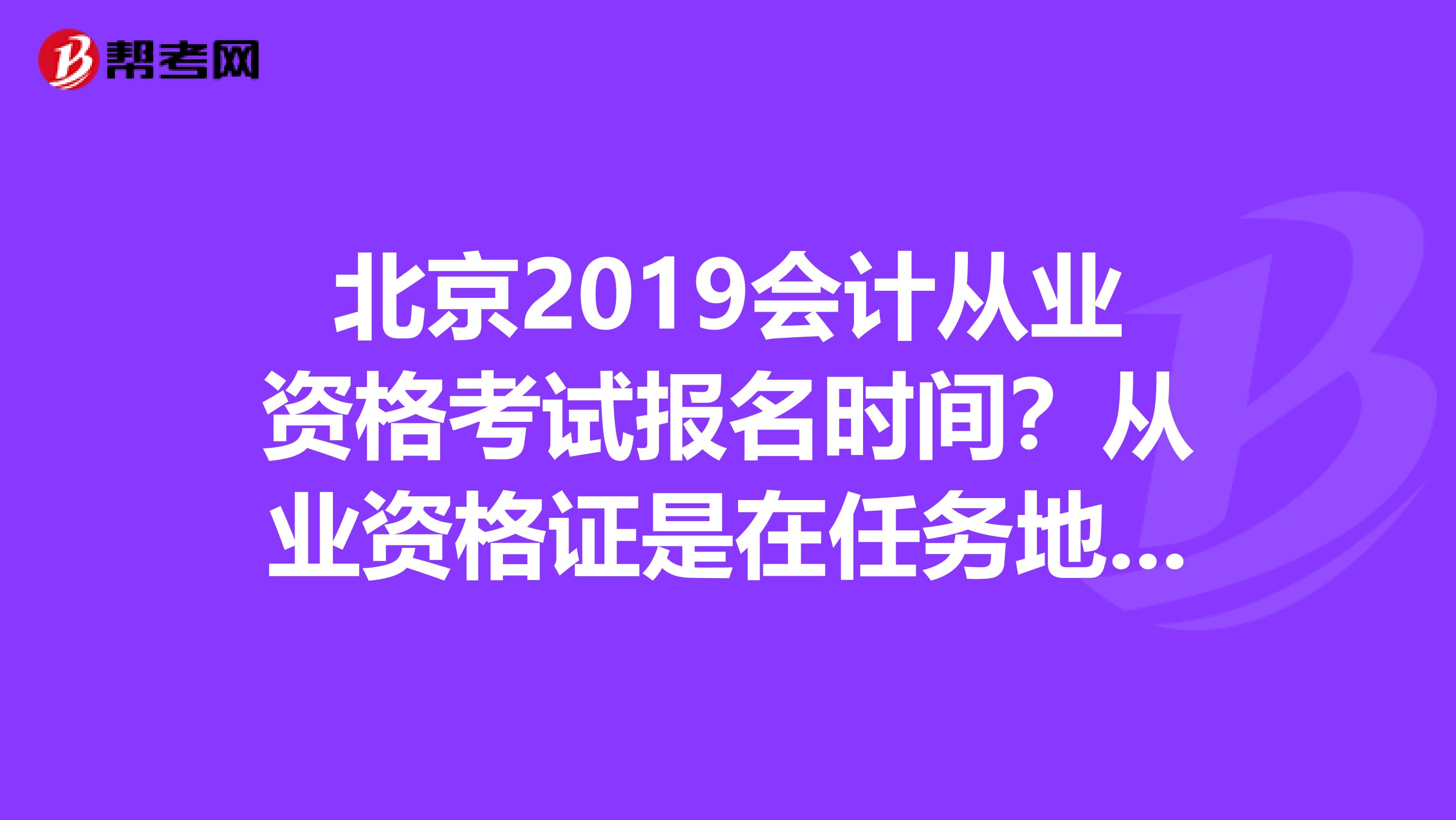 北京2019会计从业资格考试报名时间?从业资格证是在任务地方考都行么?