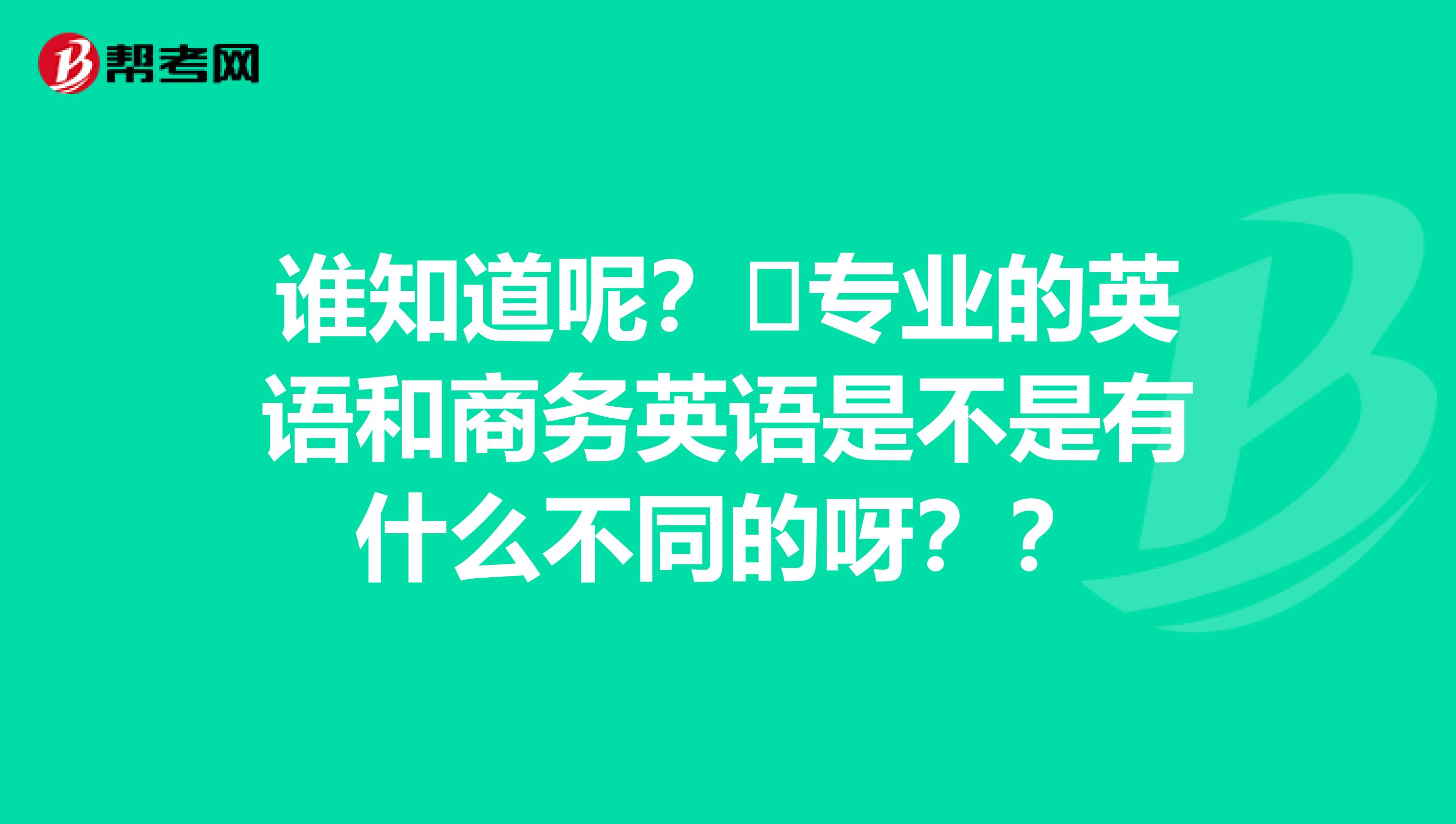 誰(shuí)知道呢？?專業(yè)的英語(yǔ)和商務(wù)英語(yǔ)是不是有什么不同的呀？？