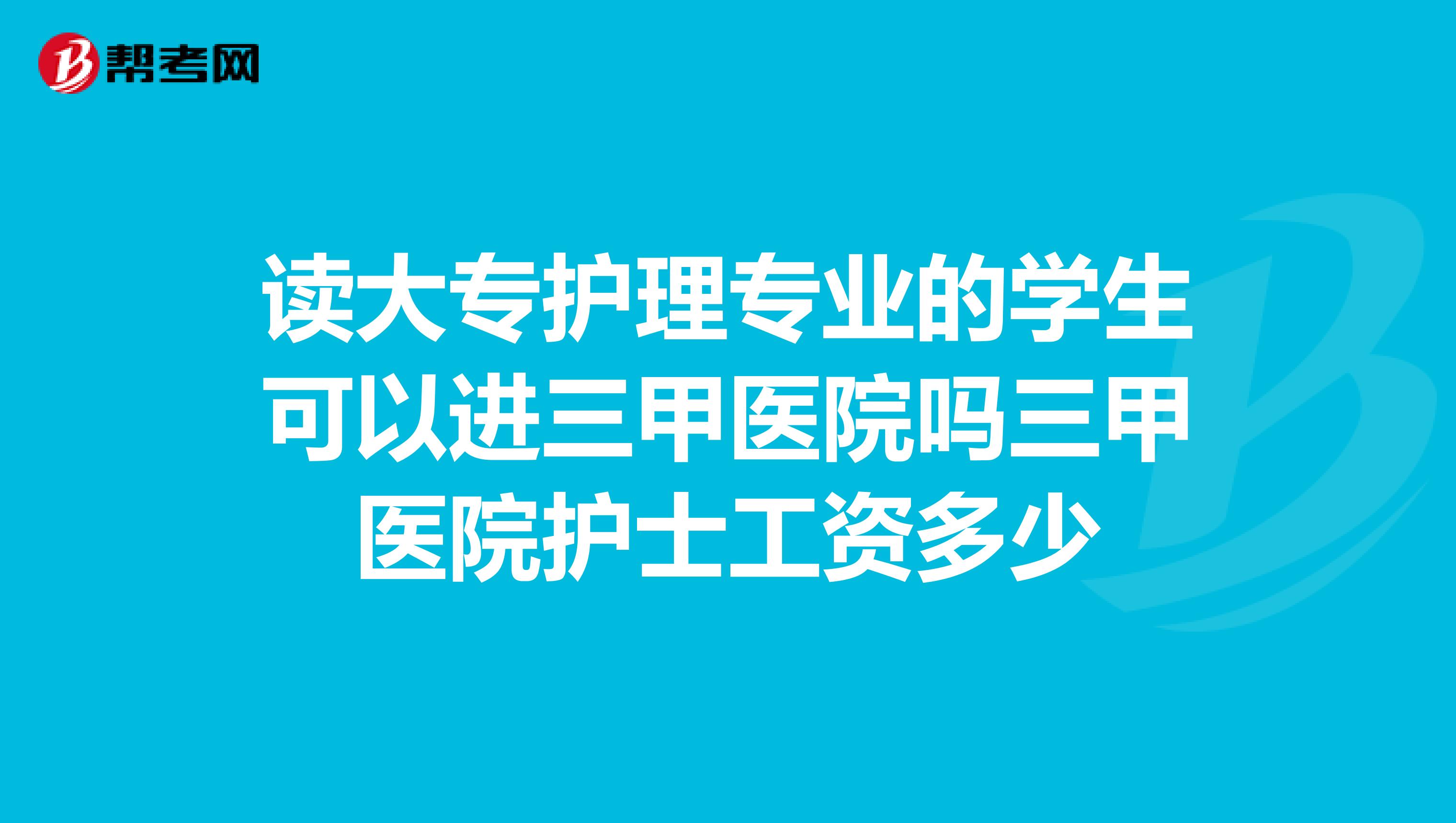 读大专护理专业的学生可以进三甲医院吗三甲医院护士工资多少