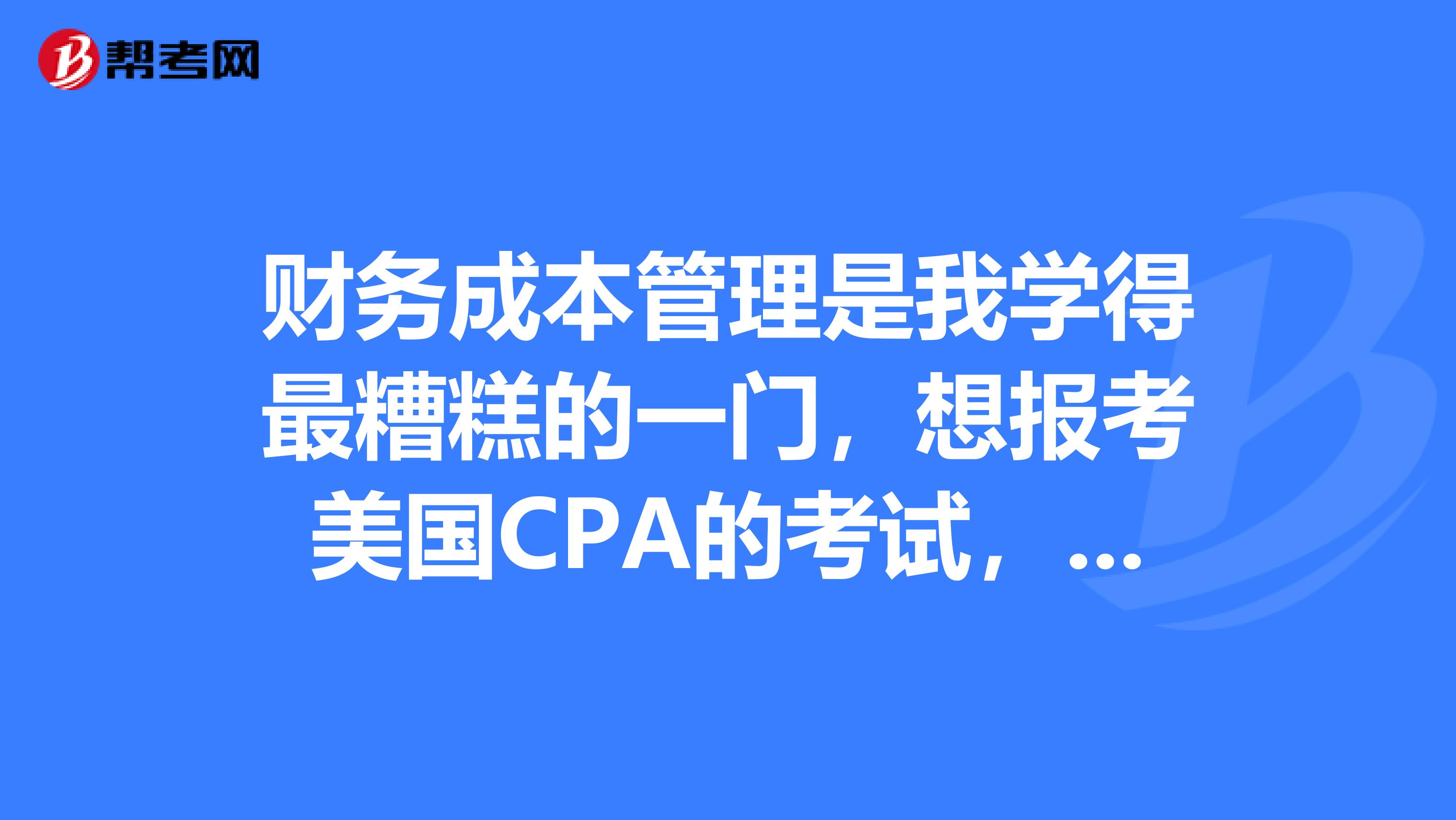 财务成本管理是我学得最糟糕的一门,想报考美国CPA的考试,我应该花怎样的时间去学习呢?
