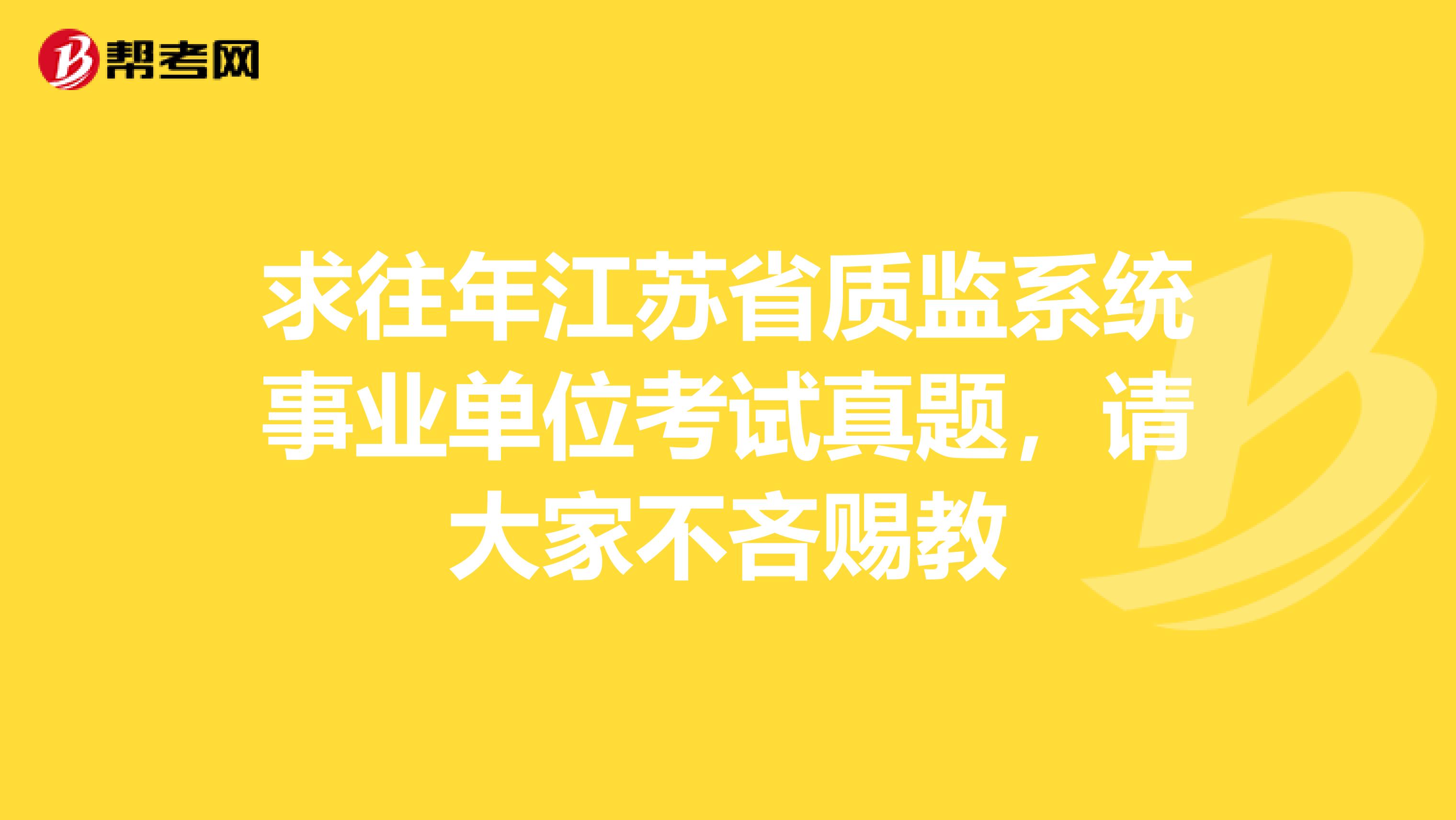 求往年江苏省质监系统事业单位考试真题，请大家不吝赐教