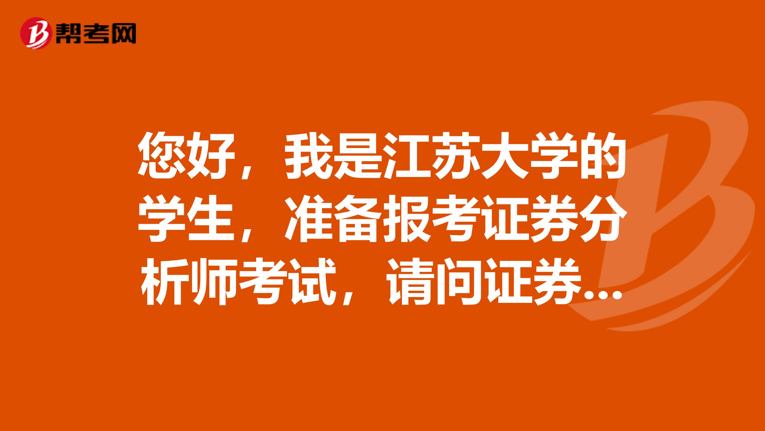 您好，我是江苏大学的学生，准备报考证券分析师考试，请问证券投资分析报考条件是什么？