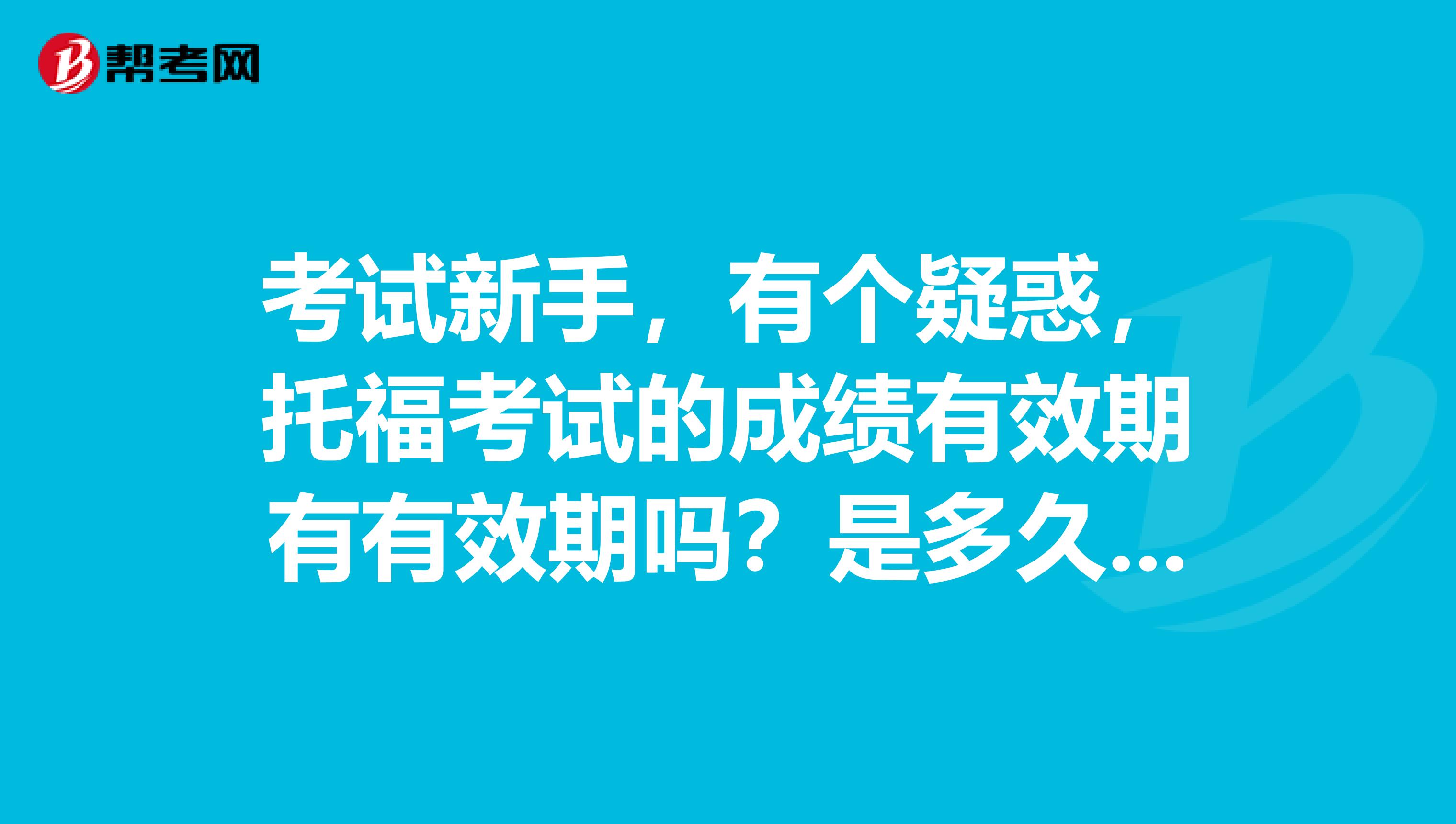 考试新手,有个疑惑,托福考试的成绩有效期有有效期吗?是多久呀?