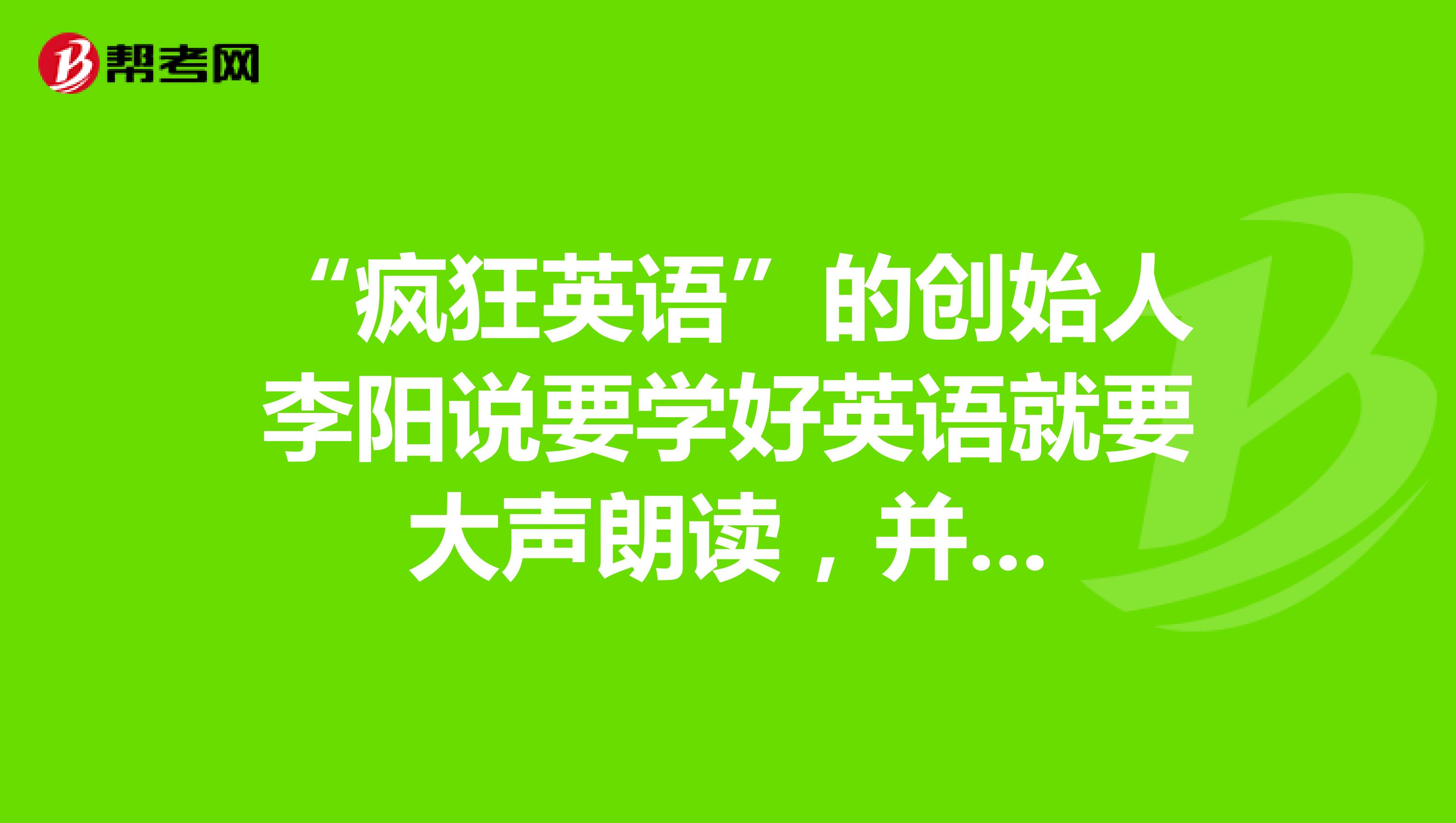 “疯狂英语”的创始人李阳说要学好英语就要大声朗读，并...
