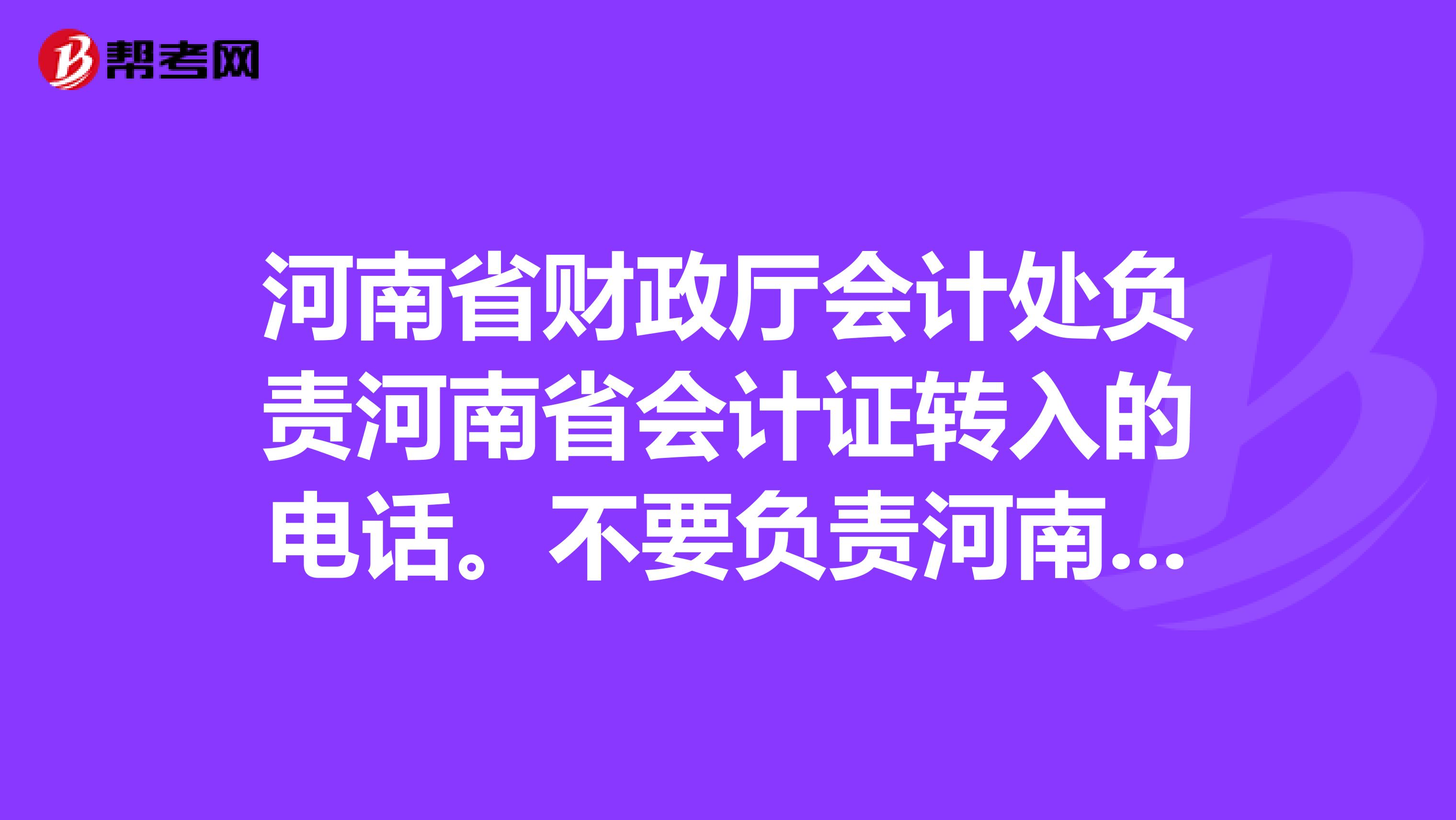 河南省财政厅会计处负责河南省会计证转入的电话。不要负责河南省直属单位转入的电话。