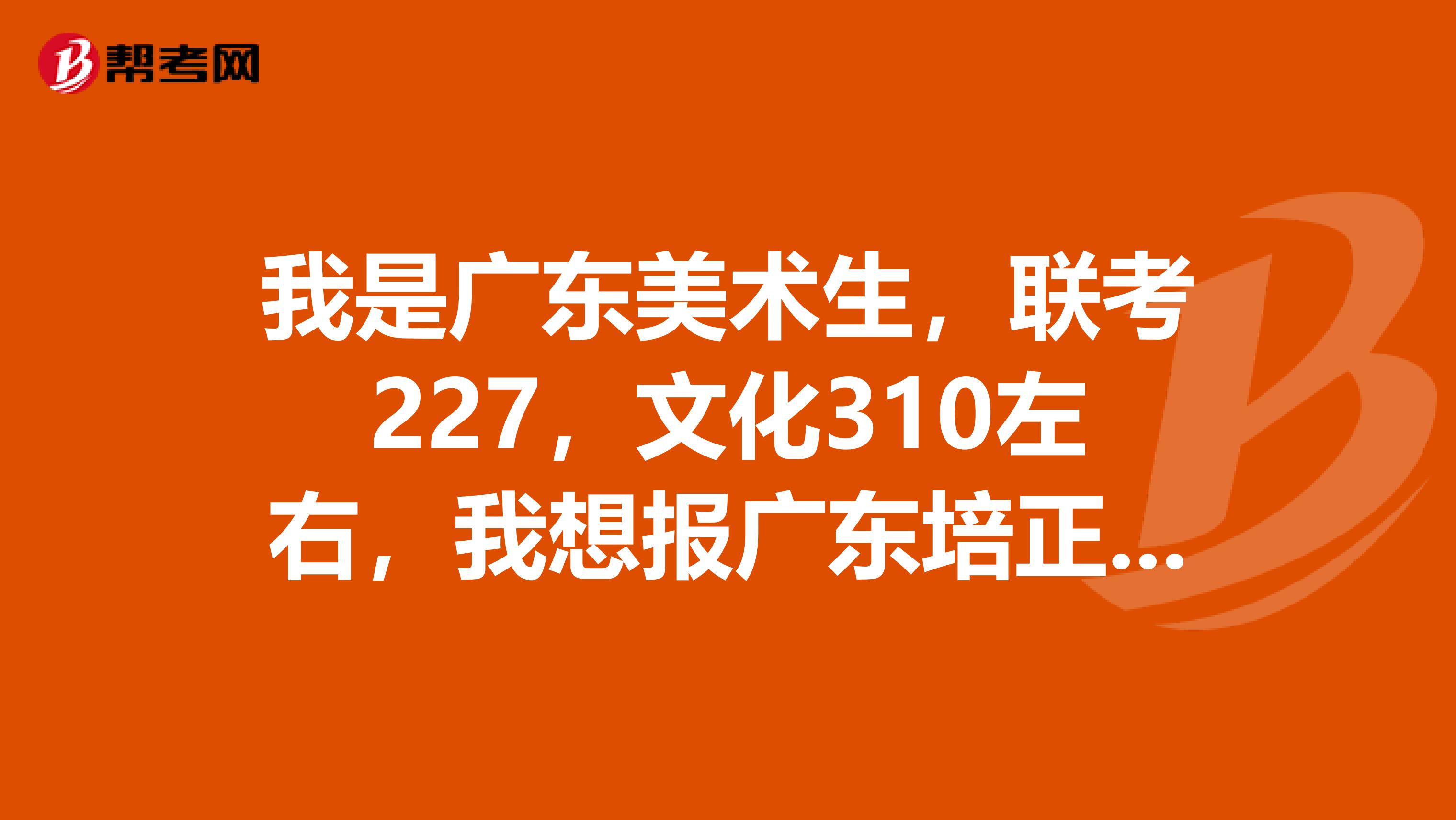 我是广东美术生,联考227,文化310左右,我想报广东培正学院,报第一志愿服从分配会录得到吗?